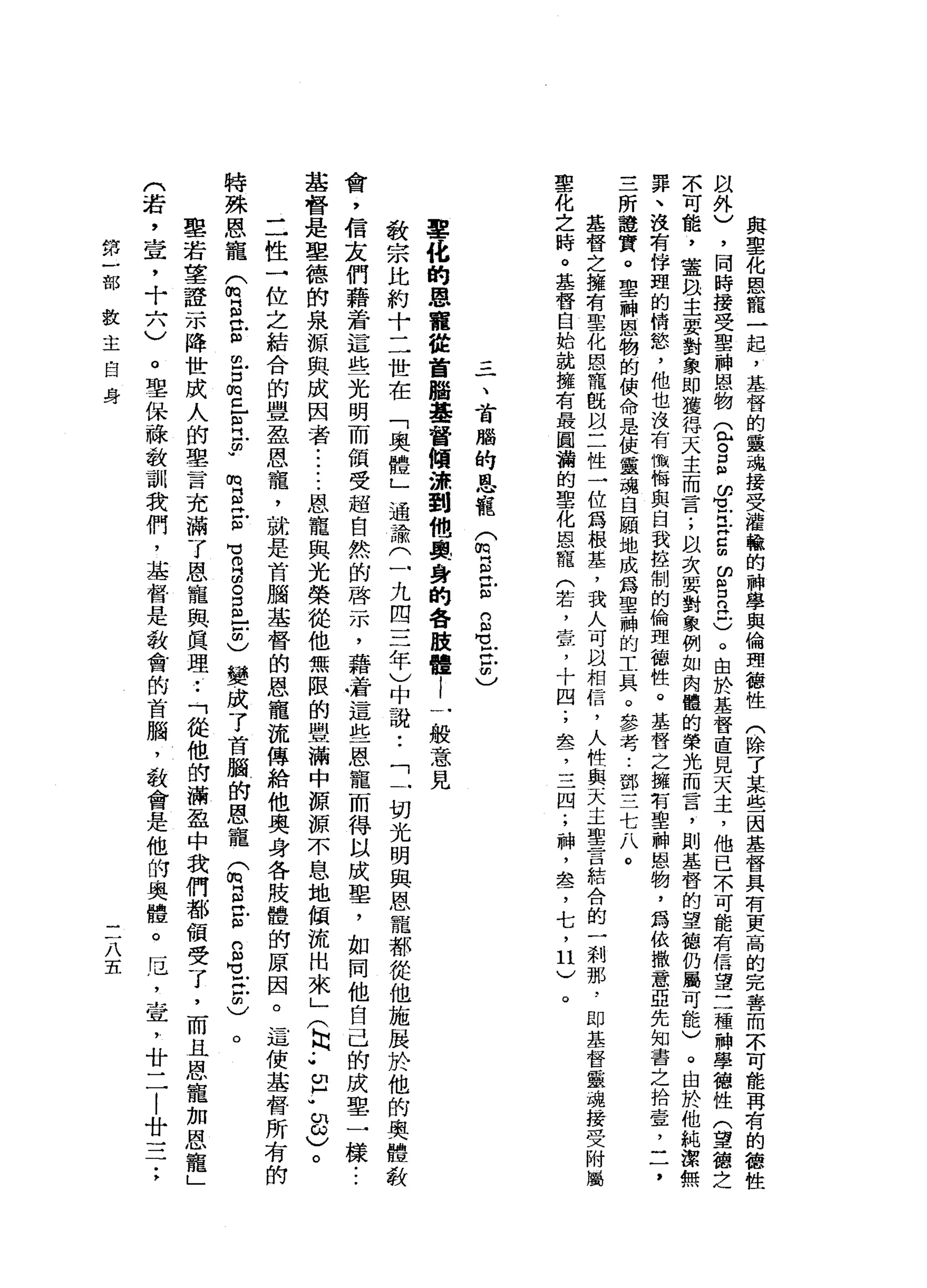 與
聖
化
恩
寵
一
起
，
基
督
的
靈
魂
接
受
灌
輸
的
神
學
與
倫
理
德
性
(
除
了
某
些
國
基
督
具
有
更
高
的
完
善
而
不
可
能
再
有
的
德
以
外
)
，
同
時
接
受
聖
神
恩
物
2
3
個
ω
1
5
5
ω
呂
立
戶
)
。
由
於
基
督
直
見
天
主
，
他
已
不
可
能
有
信
望
三
種
神
學
德
性
(
望
德
之
不
可
能
，
輩
以
主
要
對
象
即
獲
得
天
主
而
言
;
自
次
要
對
象
例
如
肉
體
的
榮
光
而
言
，
則
基
督
的
望
德
仍
屬
可
能
)
。
由
於
他
純
潔
無
罪
、
沒
有
停
盟
的
情
慾
，
他
也
沒
有
懺
悔
與
自
我
控
制
的
倫
理
德
性
。
基
督
之
擁
有
聖
神
恩
物
，
為
依
撒
一
意
亞
先
知
書
之
拾
壹
'
二
，
三
所
證
質
。
聖
神
恩
物
的
使
命
是
使
靈
魂
白
願
地
成
為
聖
神
的
工
具
。
參
考..
鄧
三
七
八
。
基
督
之
擁
有
聖
化
恩
寵
眼
目
二
性
一
位
為
根
墓
，
我
人
可
以
相
信
，
人
牲
與
天
主
聖
言
結
合
的
一
剎
那
，
即
基
督
靈
魂
接
受
附
屬
聖
化
之
時
。
基
督
自
始
就
擁
有
最
國
瀚
的
聖
化
恩
寵
公
右
，
壺
，
十
四
;
急
了
一
二
四
;
神
，
車
品
了
七
，
1
)
。
一
、
首
腦
的
恩
寵
Q
B
E
E
-
已
由
)
單
位
的
恩
單
位
首
腦
基
督
傾
濟
到
他
興
身
的
各
肢
體
l
一
般
意
見
發
宗
比
約
十
二
世
在
「
奧
體
」
通
諭
(
一
九
四
三
年
)
中
說
:
「
一
切
光
明
與
恩
寵
都
從
他
施
展
於
他
的
奧
體
教
會
，
信
友
們
藉
著
這
些
光
明
而
領
受
超
自
然
的
啟
示
，
藉
封
信
這
些
恩
寵
而
得
以
成
里
，
如
同
他
自
己
的
成
單
一
樣
...
基
督
是
單
德
的
泉
源
與
成
困
者•.....
恩
寵
與
光
榮
從
他
無
限
的
豐
滿
中
源
源
不
息
地
傾
流
出
來
」
(
同.•
E
W
8
)。
二
性
一
位
之
結
合
的
單
盈
恩
寵
，
就
是
首
腦
基
督
的
恩
寵
流
傳
給
他
奧
身
各
肢
體
的
原
因
。
這
使
基
督
所
有
的
特
殊
恩
寵
Q
S
E
m
戶
口m
z
E
H
F
m
g皆
有
E
S
m
-
Z
)變
成
了
首
腦
的
恩
寵
S
E
E
S
1
音
)
。
里
若
望
一
證
一
本
降
世
成
人
的
聖
言
充
滿
了
恩
寵
與
真
理
••
「
從
他
的
滿
盈
中
我
們
都
領
受
了
，
而
且
恩
寵
加
恩
寵
」
(
若
二
置
，
十
六
)
。
聖
保
祿
教
訓
我
們
，
基
督
是
教
會
的
首
腦
，
教
會
是
他
的
奧
體
。
厄
'
堂
，
廿
二
|
廿
一
第
一
部
教
主
自
身
三
八
五
 