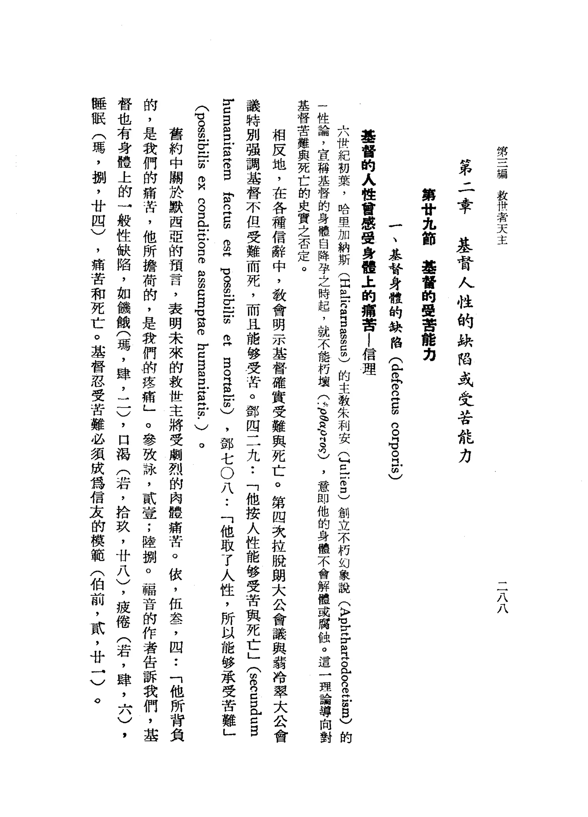 第
三
編
放
世
者
天
主
二
八
八
第
二
幸
基
督
人
性
的
缺
陷
或
受
苦
能
力
第
廿
九
節
基
督
的
受
苦
能
力
一
、
基
督
身
體
的
缺
陷
(
兮
兮
立E
S
G
。
立
志
基
督
的
人
體
會
感
受
身
體
主
的
痛
苦
!
信
理
六
世
紀
初
葉
，
哈
里
加
納
斯
(
回
生
S
B
S
E
m
)
的
主
教
朱
利
安
己
已
芯
口
)
創
立
不
朽
幻
象
說
(
K
H
M
u
z
z
z
a
s
m
H
Z
S
〉
的
一
性
論
，
宣
稱
基
督
的
身
體
自
降
孕
之
時
起
，
就
不
能
朽
壞
(
這
膏
、
吋
啞
巴
，
意
即
他
的
身
體
不
會
解
體
或
腐
蝕
。
這
一
理
論
導
基
督
苦
難
與
死
亡
的
史
實
之
否
定
。
相
反
地
，
在
各
種
信
辭
中
，
教
會
明
示
基
督
確
實
受
難
與
死
亡
。
第
四
次
拉
脫
朗
大
公
會
議
與
弱
冷
翠
大
公
會
議
特
別
強
調
基
督
不
但
受
難
而
亮
，
而
且
能
移
受
苦
。
鄧
四
二
九
••
「
他
按
人
性
能
移
受
苦
與
死
亡
」
(
m
m
n
S
L
C
B
r
z
B
S
E
諒
自
岔
丘
g
g
同
H
M 自
由
E
E
耳
目
。
門
帥
"
自
由
)
，
鄧
七
O
八
••
「
他
取
了
人
性
，
所
以
能
移
承
受
苦
難
」
舍
。
胡
也σ
戶
口
的
。
側
的
。
口
已
在
。
口
。
"
法
口
B
Z
R
r
c
g
m巳
g
岳
﹒
〉
。
舊
約
中
關
於
默
西
亞
的
預
言
，
表
明
未
來
的
救
世
主
將
受
劇
烈
的
肉
體
痛
苦
。
依
，
伍
盞
，
四••
「
他
所
背
負
的
，
是
我
們
的
痛
苦
，
他
所
擔
荷
帥
，
是
韓
們
樹
疼
痛
」
。
參
玫
詠
'
貳
壹
;
陸
捌
o
福
音
的
作
者
告
訴
我
們
，
基
督
也
有
身
體
上
的
一
般
性
缺
陷
，
如
饑
餓
(
瑪
'
暐
二
一
)
，
口
渴
(
若
，
拾
玖
'
廿
八
)
，
疲
倦
(
若
，
肆
，
六
)
，
睡
眠
(
瑪
'
捌
'
廿
四
)
，
痛
苦
和
死
亡
。
基
督
忍
受
苦
難
必
讀
成
為
信
衷
的
模
範
(
伯
前
，
貳
'
廿
→
〉
。
 