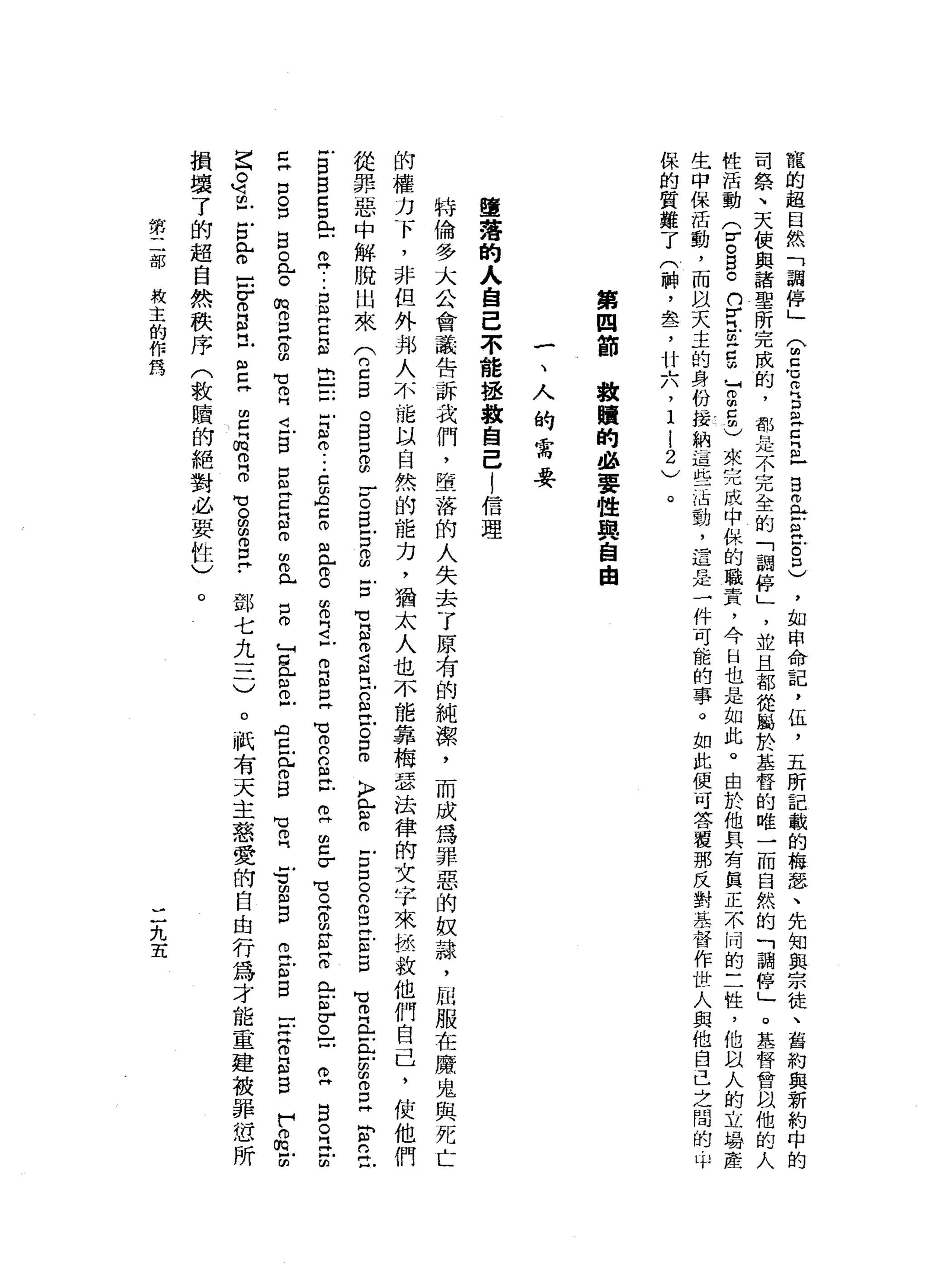 寵
的
超
自
然
「
調
停
」
(
2
℃
∞
古
巴
丘
之
目
而
已
乞
討
口
)
，
如
申
命
記
，
伍
，
五
所
記
載
的
梅
瑟
、
先
知
與
宗
徒
、
舊
約
與
新
約
中
的
司
祭
、
天
使
與
諸
聖
所
完
成
的
，
都
是
不
完
全
的
「
調
停
」
'
並
且
都
從
屬
於
基
督
的
唯
一
而
自
然
的
「
調
停
」
。
基
督
管
叫
他
的
人
性
活
動
(
r
o
g 。
口
冒
E
S
T
E
m
)
夾
，
完
成
中
扣
悴
的
職
責
，
今
H
也
是
如
此
。
由
於
他
具
有
真
正
不
吋
的
三
牲
，
他
自
人
的
立
易
產
生
中
保
活
動
，
而
以
天
主
的
身
份
接
納
這
些
沾
動
，
還
是
一
件
可
能
的
事
。
如
此
便
可
答
覆
那
反
對
基
督
作
世
人
與
他
自
己
之
間
的
中
保
的
質
難
了
(
神
，
盞
，
廿
六
，
1
l
2
)
第
四
節
教
贖
的
必
要
性
與
自
由
一
、
人
的
需
要
墮
落
的
人
自
己
不
能
拯
救
自
己
l
信
理
特
倫
多
大
公
會
議
告
訴
我
們
，
墮
落
的
人
失
去
了
原
有
的
純
潔
，
而
成
為
罪
惡
的
蚊
隸
，
屈
服
在
魔
鬼
與
死
亡
的
權
力
下
，
非
但
外
邦
人
不
能
以
自
然
的
能
力
，
猶
太
人
也
不
能
靠
梅
瑟
法
律
的
文
字
來
怯
救
他
們
自
己
，
使
他
們
從
罪
惡
中
解
脫
出
來
(
2
昌
。
自
口
g
g
白
宮
g
古
℃
E
2
R
凹
的
且
古
自
〉
音
。
戶
口
口
。
的
。
口
E
m
H
H
H
H用
】
向
門
已
心
門
戶
戶
朋
血
。
D
H
且
可
卸
的
立
F
E
B
Z口
E
E
-
-
-
E
E
S
E
-
戶
戶
E
O
-
-
-
c
z
z
m
m 已
。
。
由
叩
門
已
仰
自
己
胃
口
的
巴
F
Z
m
z
σ
℃
♀
g
E
Z
門
口
怠
。
口
(þ
f圈，
H
口
。
門
立
∞
己
口
。
口
目
。
門
戶
。m
o
E
S
M】
自
己
B
E
E
E
O
臼
叩
門
戶口
仿
卜
『g
L
o
m戶
ρ
旦
【
眩
目
℃
。
門
gss
怕
再H
心
同
口
}
戶
丹
丹
仿
『
h
H民
]
F
尸
。
m
z
F
A
[
。
何
間
戶
戶
口
L
o
-
-
σ
。
同
品
已m
E
丹
間
已
門
m
m
門
。
℃
。
由
由
伯
口
同
﹒
鄧
七
九
三
)
。
祇
有
天
主
慈
愛
的
自
由
行
為
才
能
重
建
被
罪
您
所
損
壞
了
的
超
自
然
秩
序
(
教
贖
的
絕
對
必
要
性
)
。
第
二
部
級
主
的
作
為
二
九
五
 