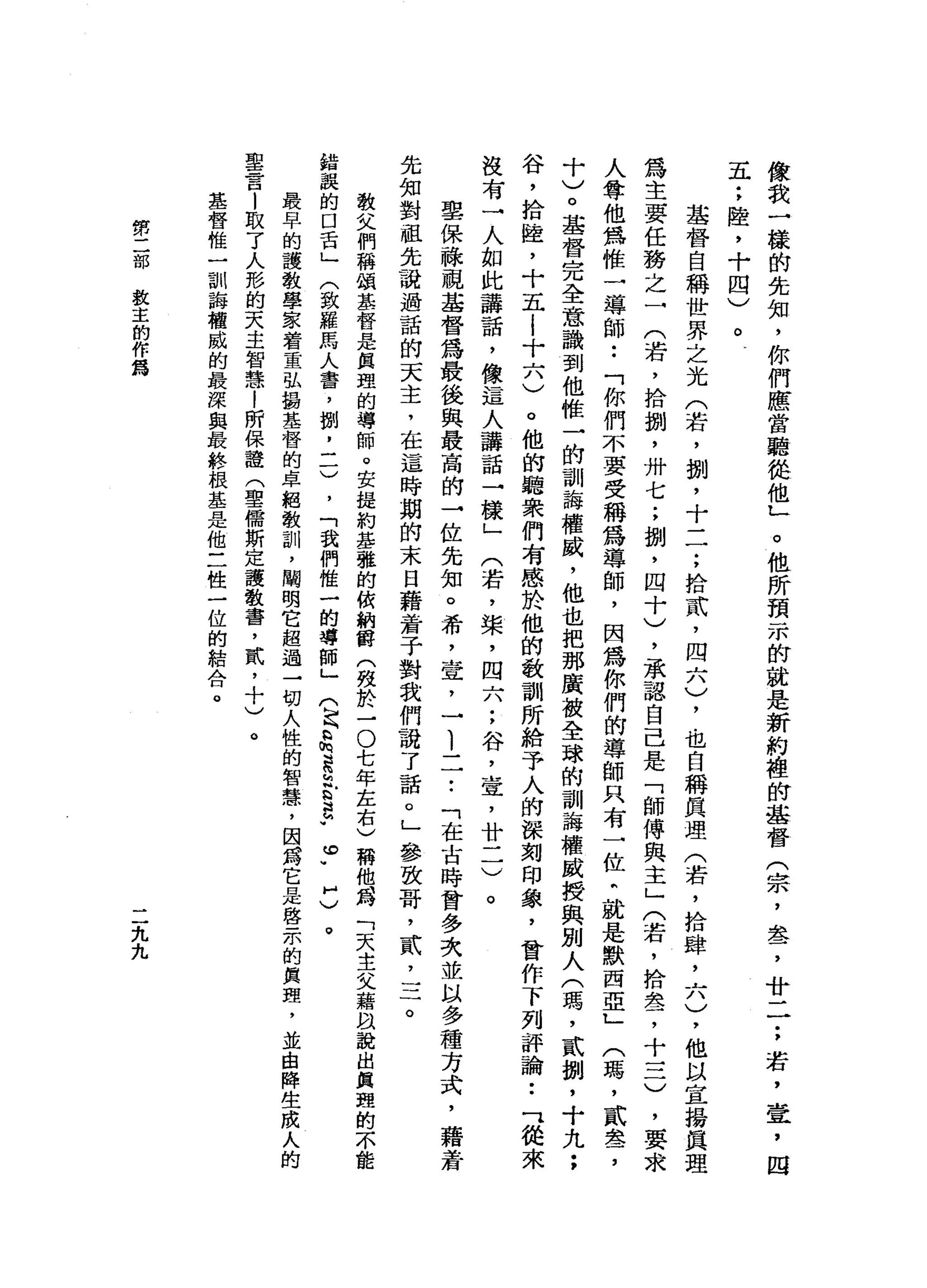 像
我
一
樣
的
先
知
，
你
們
應
當
聽
從
他
」
。
他
所
預
示
前
就
是
新
約
撞
的
基
督
(
宗
，
盞
，
廿
一
一
;
若
，
壹
'
四
五
:
陸
，
十
四
)
。
基
督
自
稱
世
界
之
光
(
若
，
捌
'
十
一
一
;
拾
貳
'
四
六
)
，
也
自
稱
真
理
(
若
，
拾
肆
，
六
)
，
他
以
宜
揚
真
理
為
主
要
任
務
之
一
(
若
，
拾
捌
'
卅
七
;
捌
'
四
十
)
，
承
認
自
己
是
「
師
傅
與
主
」
(
若
，
拾
盞
，
十
一
二
)
，
要
求
人
奪
他
為
惟
一
導
師
••
「
你
們
不
要
受
稱
為
導
師
，
因
為
你
們
的
導
師
只
有
一
位
叭
就
是
默
西
亞
」
(
瑪
'
貳
盞
，
十
)
。
基
督
完
全
意
識
到
他
惟
一
的
訓
誨
權
威
，
他
也
把
那
廣
破
全
球
的
訓
誨
權
威
授
與
別
人
(
瑪
'
貳
捌
'
十
九
;
谷
，
拾
陸
，
十
五
i
十
六
)
。
他
的
聽
眾
們
有
感
於
他
的
教
訓
所
給
予
人
的
深
刻
印
象
，
曾
作
下
列
評
論••
可
從
來
沒
有
一
人
如
此
講
話
，
像
這
人
講
話
一
樣
」
(
若
，
柴
，
四
六
;
谷
，
壺
，
廿
二
)
。
聖
保
祿
視
基
督
為
最
後
與
最
高
的
→
位
先
知
。
希
，
查
，
一
1
一
一••
「
在
古
時
曾
多
次
並
以
多
種
方
式
，
藉
若
先
知
對
祖
先
說
過
話
的
天
主
，
在
這
時
期
的
末
日
藉
黃
子
對
我
們
說
了
話
。
」
參
致
哥
，
貳
，
三
。
教
父
們
稱
頌
基
督
是
真
理
的
導
師
。
安
提
約
基
雅
的
依
納
爵
(
妓
於
一
O
七
年
左
右
)
稱
他
為
「
天
主
父
藉
以
說
出
真
理
的
不
能
錯
誤
的
口
舌
」
〈
致
羅
馬
人
書
，
捌
二
一
)
，
「
我
們
唯
一
的
導
師
」
Q
h
b
m
E
M
叭b
a
h
-
的Y
H
〉
。
最
早
的
護
教
學
家
著
重
弘
揖
基
督
的
卓
絕
教
訓
，
闡
明
它
超
過
一
切
人
性
的
智
慧
，
因
爵
它
是
啟
示
的
真
理
，
並
由
降
生
成
人
的
聖
言
l
取
了
人
形
的
天
主
智
慧
!
所
保
證
(
聖
儒
斯
定
護
教
書
，
貳
，
十
)
。
基
督
唯
一
訓
誨
權
威
的
最
深
與
最
終
根
基
是
他
三
性
一
位
的
結
合
。
第
二
部
救
主
的
作
為
二
九
九
 