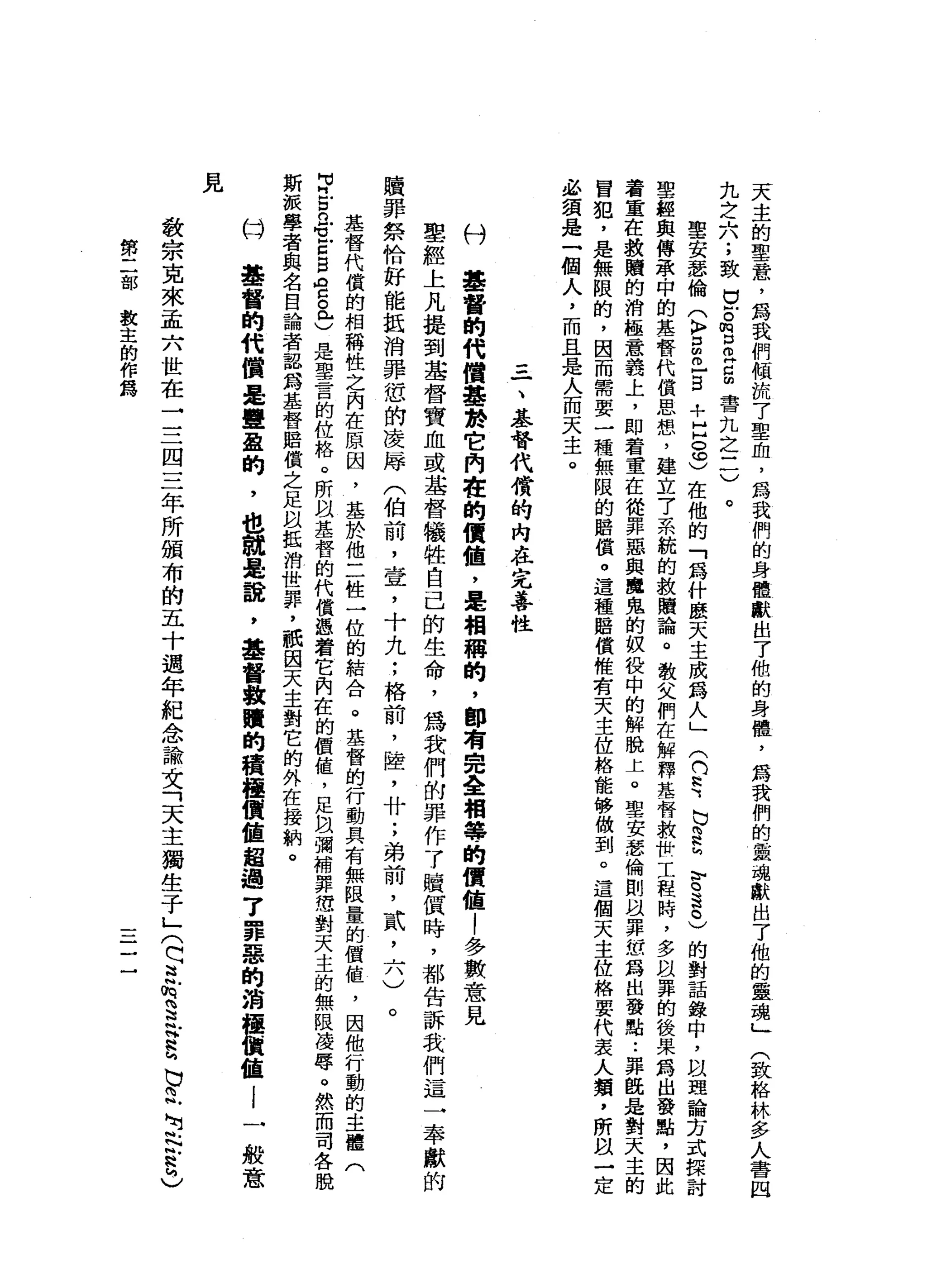 天
主
的
聖
蠢
，
為
我
們
傾
梳
了
聖
血
，
為
我
們
的
身
體
獻
出
了
他
的
身
體
，
為
我
們
的
靈
魂
獻
出
了
他
的
靈
魂
」
九
芝
六
;
致
虫
。
它
叩
門
口
∞
書
丸
之
二
)
。
聖
安
瑟
倫
(
k
p
自
己
自
+
H
H
o
e
)
在
他
的
「
為
什
麼
天
主
成
為
人
」
(
們
需
b
E
M
穹
退
。
)
的
對
話
錄
中
，
故
理
論
方
式
接
討
聖
輕
與
傳
萃
，
中
的
基
督
代
償
思
想
，
建
立7
系
統
的
救
贖
論
。
教
父
們
在
解
釋
基
督
救
世
工
程
時
，
多
故
罪
的
後
果
寫
出
發
點
，
因
此
著
重
在
教
贖
的
消
極
意
義
上
，
即
若
童
在
從
罪
惡
與
魔
鬼
的
奴
役
中
的
解
脫
上
。
聖
安
瑟
倫
則
以
罪
位
寫
出
發
點
..
罪
臨
是
對
天
主
的
冒
犯
，
是
無
限
的
，
因
而
需
要
一
種
無
限
的
路
償
。
這
種
居
償
惟
有
天
主
位
格
能M
W做
到
。
這
個
天
主
位
格
要
代
表
人
巔
，
所
以
一
定
必
頭
是
一
個
人
，
而
且
是
人
而
天
主
。
(
致
格
林
多
人
書
四
一
、
基
督
代
償
的
內
在
完
暮
性
份
聲
督
的
代
價
曇
於
它
內
在
的
價
值
，
是
相
稱
的
，
即
有
完
全
相
摯
的
價
值1
多
數
意
見
聖
經
上
凡
提
到
基
督
寶
血
或
基
督
犧
牲
自
己
的
生
命
，
為
我
們
的
罪
作
了
贖
價
時
，
都
告
訴
我
們
這
一
奉
獻
的
贖
罪
祭
恰
好
能
抵
消
罪
憊
的
凌
犀
(
伯
前
，
壺
，
十
九
;
格
前
，
陸
，
什
;
弟
前
，
貳
二
八
)
。
基
督
代
償
的
相
稱
性
之
內
在
原
因
，
基
於
他
二
性
一
位
的
結
合
。
基
督
的
行
動
具
有
無
限
量
的
價
值
，
因
他
行
動
的
主
體
(
可
門
戶
口
已
M
M
M
Z
g
a
g
e
是
聖
言
的
位
格
。
所
阿
以
基
督
的
代
償
憑
著
它
內
在
的
價
值
，
足
阻
彌
補
罪
您
對
天
主
的
無
限
凌
辱
。
然
而
司
各
脫
斯
派
學
者
與
名
自
論
者
認
為
基
督
賠
償
之
足
自
抵
消
世
罪
，
祇
囡
天
主
對
它
的
外
在
接
軌
。
基
督
的
代
價
是
盟
盈
的
，
也
就
是
說
，
基
督
教
贖
的
積
極
價
值
超
過
了
罪
惡
的
消
極
價
值l
一
t主
般
意
見
教
宗
克
來
孟
六
世
在
→
三
四
三
年
所
頒
布
的
五
十
週
年
紀
念
諭
丈
「
天
主
獨
生
于
」
(
巴
巴
交
E
H
R
h
b旦
出
口
8
)
第
二
部
教
主
的
作
為
一
一
一
-
 