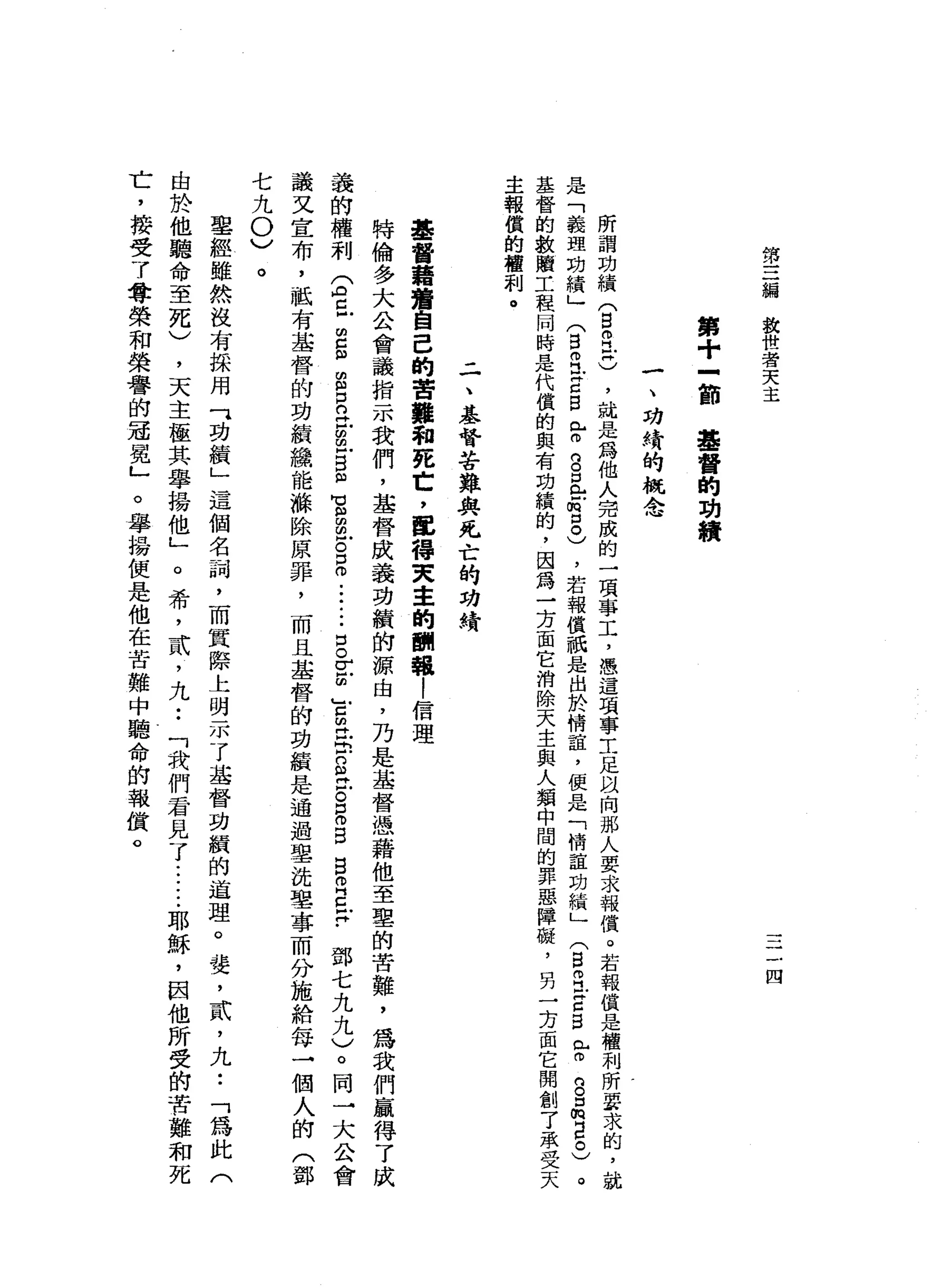 第
三
線
放
世
者
天
主
三
四
第
+
-
節
基
督
的
功
績
一
、
功
緝
的
概
念
所
謂
功
積
(
B
R
Z
)，
越
是
為
他
人
完
成
的
一
項
事
工
，
憑
這
項
事
工
足
以
向
那
人
要
求
報
償
。
若
報
償
是
權
利
所
要
求
是
「
義
理
功
績
」
(
B
m丘
吉
B
r
g
口
內
目
前
口
。
)
，
若
報
償
祇
是
由
於
情
誼
，
便
是
「
情
誼
功
績
」
(
自
丹
江
z
s
r
n
g
m
E
O
)
。
基
督
的
救
贖
工
程
同
時
是
代
償
的
與
有
功
績
的
，
因
為
一
方
面
它
消
除
天
主
與
人
類
中
間
的
罪
惡
障
礙
，
另
一
方
面
它
主
報
償
的
權
利
。
二
、
基
督
苦
難
與
兌
亡
的
功
績
基
督
藉
讀
自
己
的
苦
難
和
死
亡
，
麗
得
突
車
的
酬
報1
信
理
特
倫
多
大
公
會
議
指
示
我
們
，
基
督
成
義
功
績
的
源
由
，
乃
是
基
督
憑
藉
他
至
里
的
苦
難
，
為
我
們
贏
得
了
成
義
的
權
利
(
3巳
∞
g
g
呂
立
法
g
m
盲
目
戶
。z
i
-
-
-
口
。
r
z
古
巴
E
S
泣
。
B
B
E
R
Z
F
鄧
七
九
九
)
。
同
一
大
公
會
議
叉
宣
布
，
社
有
基
督
的
功
績
緝
能
源
除
原
罪
，
而
且
基
督
的
功
績
是
通
過
聖
洗
聖
事
而
分
施
給
每
一
個
人
的
(
鄧
七
九
0
)
里
經
雖
然
沒
有
採
用
可
功
績
」
這
個
名
祠
，
而
貫
際
上
明
示
了
基
督
功
績
的
道
理
。
楚
，
貳
'
九••
「
為
此
(
由
於
他
聽
命
至
死
)
，
天
主
極
其
學
揚
他
」
o
希
，
貳
'
九
••
「
我
們
看
見
了
.•....
耶
穌
，
因
他
所
受
的
苦
難
和
死
亡
，
接
受
了
尊
榮
和
榮
譽
的
冠
冕
」
。
舉
揚
便
是
他
在
苦
難
中
聽
命
的
報
償
。
。
 