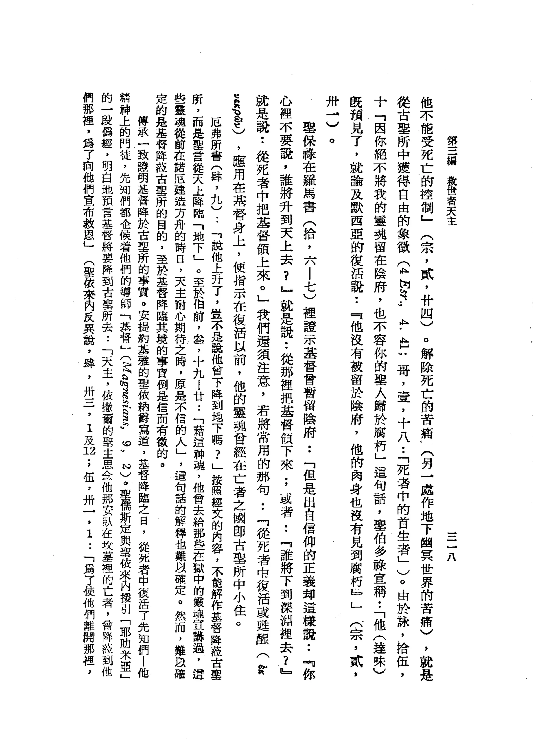 第
三
輛
教
世
著
天
主
一
-
一
一
八
他
不
能
受
死
亡
的
控
制
」
。
解
除
死
亡
的
苦
痛
L
(另
→
處
作
地
下
幽
冥
世
界
的
苦
痛
)
，
就
是
從
古
里
所
中
獲
得
自
由
的
象
徵
心
情
有
.•
A
H
-
b
u哥
，
壺
，
十
八
••
「
死
者
中
的
首
生
者
」
)
。
由
於
詠
'
拾
伍
，
十
「
因
你
絕
不
將
我
的
靈
魂
留
在
陰
府
，
也
不
容
你
的
聖
人
歸
於
腐
朽
」
這
句
話
，
聖
伯
多
祿
宣
稱••
「
他
(
達
殊
)
既
預
見
了
，
就
論
及
默
西
亞
的
復
話
說
••
『
他
沒
有
被
留
於
陰
府
，
他
的
肉
身
也
沒
有
見
到
腐
朽
』
」
一
(
宗
，
貳
'
(
宗
，
貳
'
廿
四
)
卅
→
)
。
聖
保
抹
在
羅
馬
書
(
拾
，
六
|
七
)
裡
證
-
m基
督
會
暫
留
陰
府
••
「
但
是
出
自
信
仰
的
正
義
翊
這
樣
說••
『
你
心
裡
不
要
說
，
誰
將
升
到
天
上
去
?
』
就
是
說
:
從
那
裡
把
基
督
俱
下
來
;
或
者••
『
誰
將
下
到
深
淵
裡
去
?
』
就
是
說
:
從
死
者
中
把
基
督
頓
上
來
。
」
我
們
還
須
注
意
，
若
將
常
用
的
那
句••
「
從
死
者
市
復
活
或
甦
醒
(
r
z
a、
a
m
t
)
，
聽
用
在
基
督
身
上
，
便
指
示
在
復
活
以
前
，
他
的
靈
魂
曾
經
在
亡
者
之
國
即
古
里
所
中
小
住
。
厄
弗
所
書
(
撐
，
九
)
..
「
說
他
上
升
了
，
豈
不
是
說
他
會
下
降
到
地
下
嗎
?
」
按
照
經
文
的
內
容
，
不
能
解
作
基
督
陣
蒞
古
墓
所
，
而
是
聖
言
從
天
上
降
臨
「
地
下
」
。
至
於
伯
前
，
盞
，
十
九
l
廿
.•
「
藉
這
神
瑰
，
他
會
去
給
那
些
在
獄
申
的
靈
魂
宣
講
過
，
還
些
靈
魂
從
前
在
諾
厄
建
造
芳
舟
的
時
日
，
天
主
耐
心
期
待
之
時
，
原
是
不
信
的
人
」
'
這
旬
話
的
解
釋
也
難
以
確
定
。
然
而
，
雞
血
確
定
的
是
基
督
降
蒞
古
聖
所
的
目
的
，
至
於
基
督
降
臨
其
境
的
事
實
倒
是
信
而
有
徵
的
。
傳
承
一
致
證
明
基
督
陣
於
古
里
所
的
事
實
。
安
提
制
基
雅
的
聖
依
納
爵
寫
道
，
基
督
降
臨
之
日
，
從
死
者
中
復
活
了
先
知
們
|
他
精
神
上
的
門
徒
，
先
知
們
都
企
候
看
他
們
的
導
師
「
基
督
」
(
足
為
怕
是
紅
§
h
w
。
"
N
)
。
聖
儒
斯
定
與
聖
彼
來
內
援
引
「
耶
肋
米
亞
」
的
一
股
僑
艦
，
明
白
地
預
言
基
督
將
要
降
到
古
聖
所
去..
「
天
主
，
依
撤
爾
的
聖
主
思
念
他
那
安
臥
在
坎
墓
裡
的
亡
者
，
會
降
蒞
到
他
們
那
裡
，
為
了
自
他
們
宣
布
救
恩
」
(
聖
彼
來
肉
反
異
說
，
肆
，
卅
一
-
7
1
及
2
.，
伍
，
卅
一
，
1
..
「
為
7
使
他
們
離
開
那
捏
，
 