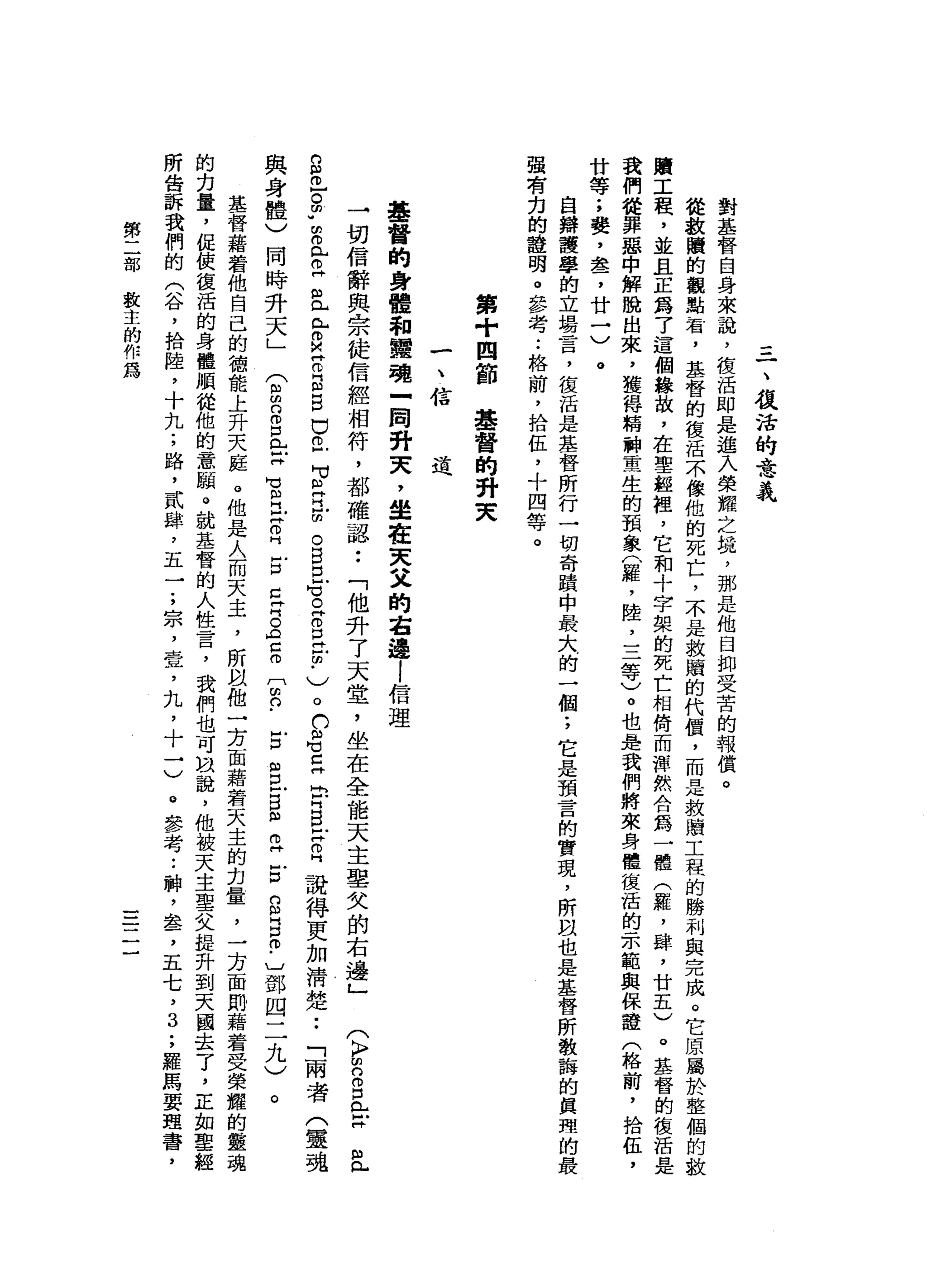 =
一
、
復
活
的
意
義
對
基
督
自
身
來
說
，
復
活
即
是
進
入
榮
耀
之
揖
'
那
是
他
自
抑
受
苦
的
報
償
。
從
教
贖
的
觀
點
一
看
，
基
督
的
復
活
不
像
他
的
死
亡
，
不
是
救
贖
的
代
價
，
而
是
教
贖
工
程
的
勝
利
與
完
成
。
它
原
屬
於
整
個
的
故
贖
工
程
，
並
且
正
為
了
這
個
緣
故
，
在
聖
輕
裡
，
它
和
十
字
梨
的
死
亡
相
倚
而
渾
然
合
為
一
種
(
罪
，
肆
，
廿
五
)
。
基
督
的
復
活
是
我
們
從
罪
惡
中
解
脫
出
來
，
獲
得
精
神
童
生
的
頭
象
(
羅
，
陸
，
三
等
)
。
也
是
我
們
將
來
身
體
復
活
的
一
示
範
與
保
證
(
格
前
，
拾
伍
，
廿
等
;
婪
，
盞
，
廿
一
)
。
自
辯
護
學
的
立
場
言
，
復
活
是
基
督
所
行
一
切
奇
蹟
中
最
大
的
一
個
;
它
是
預
言
的
實
現
，
所
且
也
是
基
督
所
教
誨
的
真
理
的
最
強
有
力
的
證
明
。
參
考
.•
格
前
，
拾
伍
，
十
四
等
。
第
+
四
節
基
督
的
對
夫
基
督
的
身
體
和
體
現
-
間
對
天
，
坐
在
英
文
的
右
邊l
信
理
→
切
信
辭
與
宗
徒
信
經
相
符
，
都
確
認••
「
他
奸
了
天
堂
，
坐
在
全
能
天
主
聖
欠
的
右
邊
」
自
己
。
m
w
m
m 已
旦
旦
兮
其
叩
門
自
自
己
且
可
旦
旦
回
。
自
旦
℃
。
Z
E
E
﹒
)
。
們
名E
P
B
F
Z
H
訝
得
更
加
清
楚
••
「
兩
者
(
靈
魂
古
巴
戶
B
m
w
Z
E
S
E
m
-
〕
鄧
四
二
九
)
道
(
k
p
u
n
o
口
門
口H
pl
p...
與
身
體
〉
同
時
升
天
」
(
自
明
白
白
口
《
H
X
M》
凶
門
戶
片
。
門
戶
口
口
片
片
。
(
右
。
〔
凹
凸
﹒
。
基
督
藉
替
他
自
己
的
德
能
上
升
天
庭
。
他
是
人
而
天
主
，
所
以
他
一
方
面
藉
著
天
主
的
﹒
刃
量
，
一
方
面
酌
藉
著
受
榮
耀
的
靈
魂
的
力
量
，
促
使
復
活
的
身
體
順
從
他
的
意
騙
。
就
基
督
的
人
性
言
，
我
們
也
可
間
說
，
他
被
天
主
聖
父
扭
升
到
天
國
去
了
，
正
如
聖
經
所
告
訴
我
們
的
(
谷
，
拾
陸
，
十
九
;
路
，
貳
肆
，
五
一
;
宗
，
壹
，
丸
，
十
一
)
。
參
考..
神
，
血
b了
五
七
，
3
;
羅
馬
要
理
書
，
第
二
部
教
主
的
作
為
一一
一
一
一
 