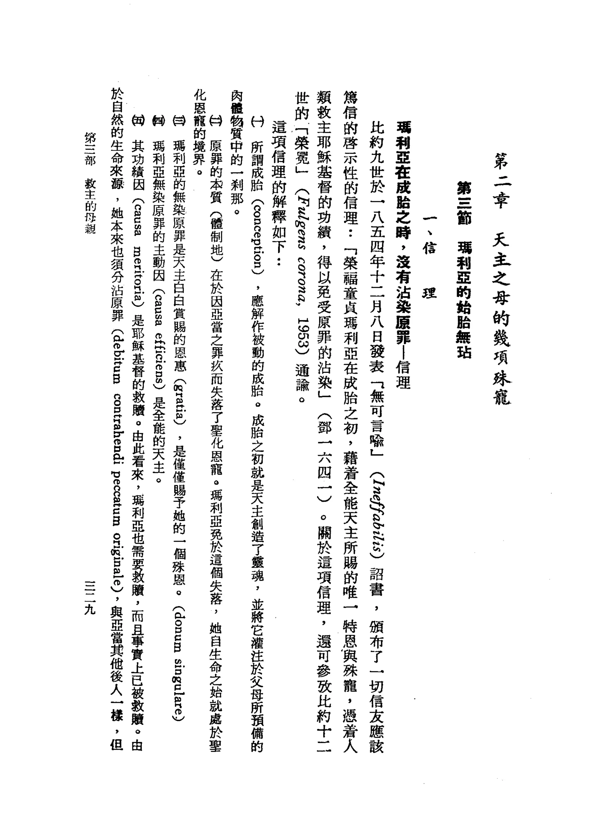 第
二
幸
夭
主
之
幸
的
錢
項
泳
寵
第
Z
節
噶
利
亞
的
指
胎
無
站
一
、
信
著
利
亞
在
處
蛤
之
時
，
遠
看
法
接
頭
罪
|
信
理
比
約
九
世
於
一
八
五
四
年
十
二
月
八
日
發
表
可
無
可
言
喻
」
(
E
S
a
s
r
g詔
書
，
頒
布
了
一
切
信
友
應
該
篤
信
的
啟
示
性
的
信
理
•.
「
榮
福
童
貞
瑪
利
亞
在
成
胎
之
初
，
藉
蒼
全
能
天
主
所
腸
的
唯
一
特
恩
與
殊
寵
，
憑
著
人
類
救
主
耶
穌
基
督
的
功
績
，
得
以
免
受
原
罪
的
沾
染
」
〈
鄧
一
六
四
一
〉
o
關
於
這
項
信
理
，
還
可
參
致
比
約
十
二
世
的
「
榮
冕
」
(
『
N
h
h
h
苟
言
3
3
E
V
H
S
3
通
諭
。
這
項
信
理
的
解
釋
如
下
•.
村
所
謂
成
胎
(
g
D
B
M
M
H
戶
。
口
)
，
應
解
作
被
動
的
成
胎
。
成
胎
之
初
就
是
天
主
創
造
了
靈
魂
，
並
將
它
灌
注
於
父
母
所
預
備
的
肉
體
鞠
質
中
的
一
剎
那
。
M
H
原
莽
的
東
質
(
體
制
地
)
在
於
因
亞
當
之
罪
疚
而
失
落
了
聖
化
恩
寵
。
瑪
利
亞
免
於
這
個
失
落
，
她
自
生
命
之
始
就
處
於
聖
化
恩
寵
的
境
界
。
日
開
駕
利
亞
的
無
染
原
罪
是
天
主
白
白
質
賜
的
恩
惠(
m
E
E
)
，
是
僅
僅
賜
予
她
的
一
個
殊
慰
。
(
包S
E
E
m
-
D
m
巳
曲
同
志
制
瑪
利
亞
無
染
原
罪
的
主
動
因
(
n
g扭
曲
且
b
a
g
志
是
全
能
的
天
主
。
伺
其
功
績
因
(
2
c
g
g
m
E
H
O
立
志
是
耶
穌
基
督
的
救
贖
。
由
此
看
來
，
瑪
利
亞
也
需
要
數
贖
，
而
且
事
實
上
已
故
數
贖
。
由
於
自
然
的
生
命
來
誨
，
她
本
來
也
讀
分
沾
原
罪(
r
v
z
z
g
S
E
E
r
s
肉H
F
H
H
m
n
C
H
H
H
Z
B
。
江
皂
白
色
冊
)
，
與
亞
當
其
他
後
人
一
攘
，
但
理
第
一
一
一
部教
主
的
母
親
三
二
九
 