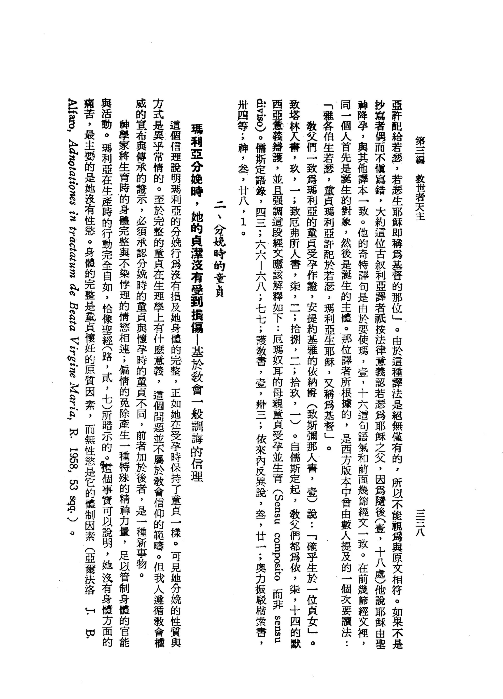 第
三
鋪
救
世
者
天
主
三
三
八
亞
許
配
給
若
瑟
，
若
瑟
生
耶
穌
即
稱
寫
基
督
的
那
位
」
。
由
於
這
種
譯
法
是
絕
無
僅
有
的
，
所
且
不
能
觀
為
與
原
文
相
符
。
如
果
不
是
抄
寫
者
偶
而
不
慣
寫
錯
，
大
約
這
位
古
敘
利
亞
譯
者
祇
按
法
律
意
義
認
若
瑟
為
耶
穌
之
父
，
因
寫
隨
後
〈
壹
，
十
八
處
)
他
說
耶
穌
由
聖
神
降
孕
，
與
其
他
譯
本
一
致
。
他
的
奇
特
譯
旬
是
由
於
耍
使
瑪
，
壺
，
十
六
還
旬
語
氣
和
前
面
幾
節
輕
女
一
致
。
在
前
幾
節
經
文
裡
，
同
一
個
人
首
先
是
誰
生
的
對
象
，
然
後
是
誕
生
的
主
體
。
那
位
譯
者
所
根
攘
的
，
是
西
方
版
本
中
會
由
數
人
提
及
的
一
個
次
要
讀
法
..
「
種
各
伯
生
若
瑟
'
童
貞
瑪
利
亞
許
血
於
若
瑟
'
瑪
利
亞
生
耶
穌
，
文
稱
為
基
督
」
。
敬
父
們
一
致
鑄
瑪
利
亞
的
童
貞
受
孕
作
聾
，
安
提
約
基
雅
的
依
納
爵
(
致
斯
彌
那
人
書
，
壹
)
說
:
「
確
乎
生
於
一
位
具
女
」
。
致
塔
林
λ
番
，
玖
，
一
;
一
致
厄
弗
所
人
書
，
棠
，
一
一
;
拾
捌
二
了
拾
玖
，
一
)
。
自
儒
斯
定
起
，
教
文
們
都
寫
依
，
棠
，
十
四
的
歡
西
亞
憲
義
辯
護
，
並
且
強
調
這
設
輕
女
應
該
解
釋
如
下..
厄
瑪
奴
耳
的
母
親
童
貞
旻
孕
並
生
育
(
ω
g
z
g
g
可
g
z
。
而
非
Z
E
早
已
守
M
M
6
)
。
儒
斯
定
語
錄
，
四
一
子
，
六
六
|
六
八
;
七
七
;
護
教
書
，
壹
'
辮
一
一
一
;
依
來
內
反
異
說
，
車
品
了
廿
一
;
奧
﹒
刃
振
駁
卅
四
等
;
神
，
盞
，
廿
八
，
1
。
二
、
八m
f挽
時
的
音
員
瑪
利
亞
分
挽
時
，
她
的
貞
灑
沒
有
受
到
揖
傷l
基
於
教
會
一
般
訓
誨
的
信
理
這
個
信
理
說
明
瑪
利
亞
的
分
兢
行
為
沒
有
損
及
她
身
體
的
完
整
，
正
如
她
在
受
孕
時
保
持
了
童
貞
一
樣
。
可
見
她
分
腕
的
性
質
與
方
式
是
異
乎
常
惰
的
。
至
於
完
整
的
童
貞
在
生
理
學
上
有
什
麼
意
義
，
這
個
問
題
並
不
麗
於
教
會
信
仰
的
範
疇
。
但
我
人
遵
循
教
會
種
威
的
宣
布
與
傳
承
的
證
示
，
必
蜜
承
認
分
挽
時
的
童
貞
典
懷
孕
時
的
童
貞
不
同
，
敵
者
加
於
後
者
，
是
一
種
新
事
物
。
科
學
家
將
生
育
時
的
身
體
完
整
與
不
染
倖
盟
的
情
慾
相
連
;
偏
惰
的
免
除
產
生
一
種
特
祿
的
精
神
克
量
，
足
以
管
制
身
體
的
官
能
與
活
動
。
瑪
利
亞
在
生
產
時
的
行
動
完
全
自
如
，
恰
像
聖
經
門
路
，
貳
'
七
)
所
暗
示
的
。
』
尪
個
事
實
可
以
說
明
，
她
痛
苦
，
最
主
賽
的
是
她
沒
有
性
慾
。
身
體
的
完
整
是
皇
貞
懷
娃
的
原
質
因
素
，
而
無
性
慾
是
它
的
體
制
因
素
(
亞
爾
法
洛
H
﹒
由
﹒
〉
】
同3
.
K
H札
S
H
G
S
S
E
E
n
H
Q
H
認
這
h
p
h
r
s
s
全
是
足
E
S
H
N
﹒
皂
白
∞
-
g
m
A
A
.
)
。
 