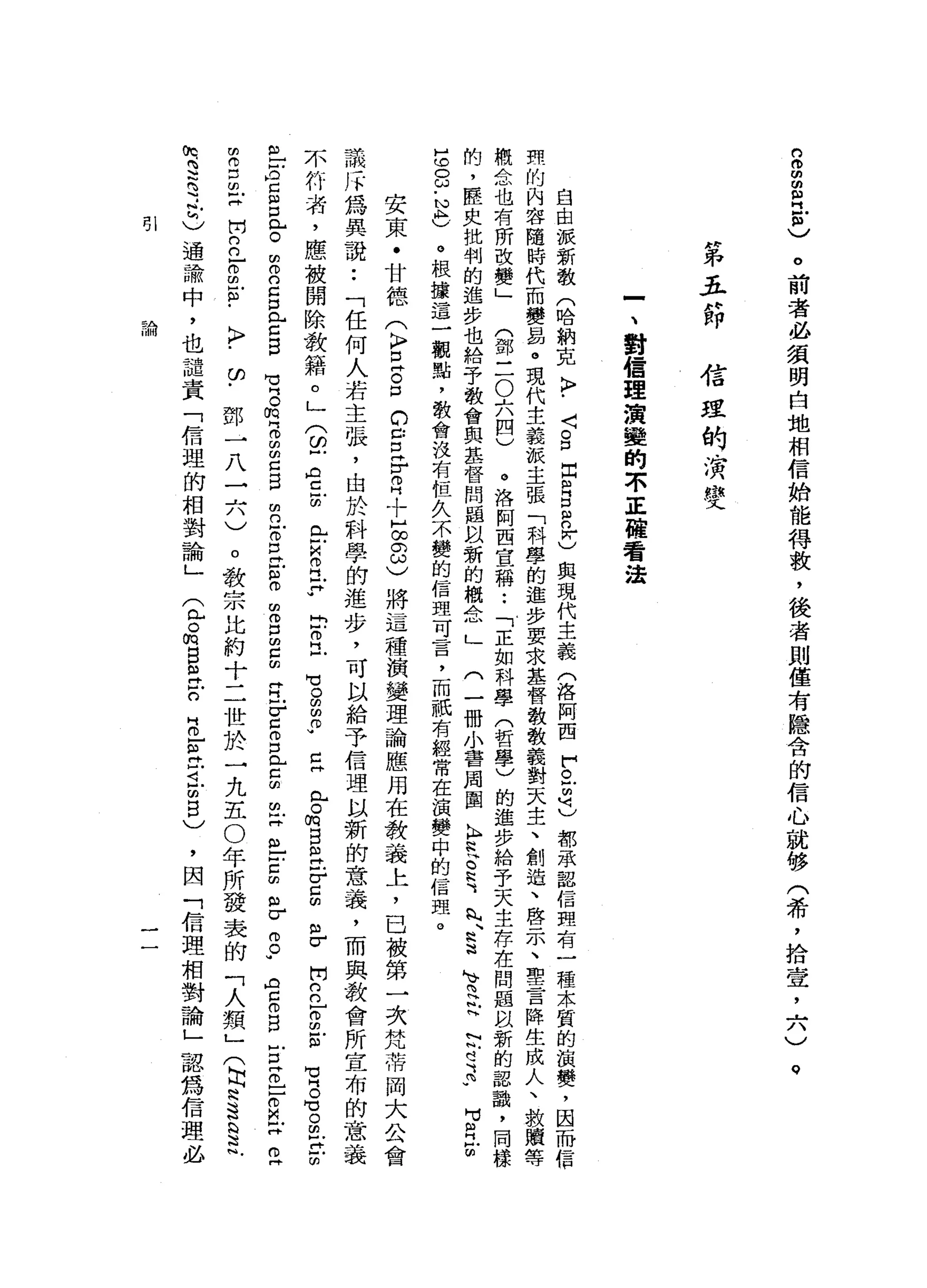 的
。
m
m
m
H
5
)
。
前
者
必
須
明
白
地
相
信
始
能
得
救
，
後
者
則
僅
有
隱
含
的
信
心
就
移
(
希
，
拾
壺
，
六
〉
。
第
五
節
信
瘦
的
演
變
一
、
對
信
理
演
變
的
不
正
權
看
法
自
由
派
新
教
(
哈
納
克
〉
﹒
〈
O
D
出
個
B
R
W
)
與
現
代
主
義
(
洛
阿
西
戶
。
-
m己
都
承
認
信
理
有
一
種
本
質
的
演
變
，
因
而
信
軒
的
內
容
隨
時
代
而
變
品
。
現
代
主
義
被
主
張
「
科
學
的
進
步
要
求
基
督
教
教
義
對
天
主
、
創
造
、
啟
示
、
聖
言
降
生
成
人
、
教
贖
插
一
概
念
也
有
所
改
變
」
(
鄧
-
-
O六
四
)
。
洛
阿
西
宣
稱
..
「
正
如
科
學
(
哲
學
)
的
進
步
給
予
天
主
存
在
問
題
以
新
的
認
識
，
同
樣
的
，
歷
史
批
判
的
進
步
也
給
于
教
會
與
基
督
間
屆
以
新
的
概
念
」
(
一
冊
小
書
周
圍
K
E
E
K
-
R
蚓
、
思
迪
、
而
H
b
N
E
R
M
M
R
U
皂
白
-
N
h
)。
根
據
這
一
觀
點
，
教
會
沒
有
桓A
不
變
的
信
理
可
言
，
而
祇
有
經
常
在
演
變
中
的
信
理
。
安
東
﹒
甘
德
(
K
F
E
S
D
C
口
仔
月
十
H
∞
8
)
將
這
種
演
變
理
論
應
用
在
教
義
上
，
已
被
第
一
次
梵
蒂
岡
大
公
會
議
斥
為
異
說
..
「
任
何
人
若
主
張
，
由
於
科
學
的
進
步
，
可
以
給
予
信
理
以
新
的
意
義
，
而
與
教
會
所
宣
布
的
意
義
不
符
者
，
應
被
開
除
教
籍
。
」
(
白
色
訪
問
佇
立
-
u
g
F
已
戶
側
向
門
戶
H
W
已
艸
肉
片
。
怕
自
己
F
E
H
H
σ
開
口
的-
g
g
苟
同
。
可
。 m
F
t
m
巴
芷
口
戶
口
已
。
m
o
o
z
口
門
戶
口
自間)
g
m
z
m
m口
E
m
n
Z
E
E
白
白
。
口
m
E
R
F
c
m
口
已E
m
叩
門
丘
吉
∞
ω
σ
2
.
門
右
。 B
E
z
-
-
m
M已
鬥
叩
門
明
向
口
叩
門
門
開
n
n
r
m
s
-
>
(f)
鄧
一
八
一
六
)
。
教
宗
比
約
十
二
世
於
一
九
五0
年
所
發
表
的
「
人
類
」
(
同N
h
S 訟
法
代
，
因
「
信
理
相
對
論
」
認
為
信
理
必
(
此
。
悅
目
已
戶
O
H
m
-
m
H
門
已
由
自
)
你
忘
記 2
.
r
)通
論
中
，
也
譴
責
「
信
理
的
相
對
論
」
可 l
"命
 