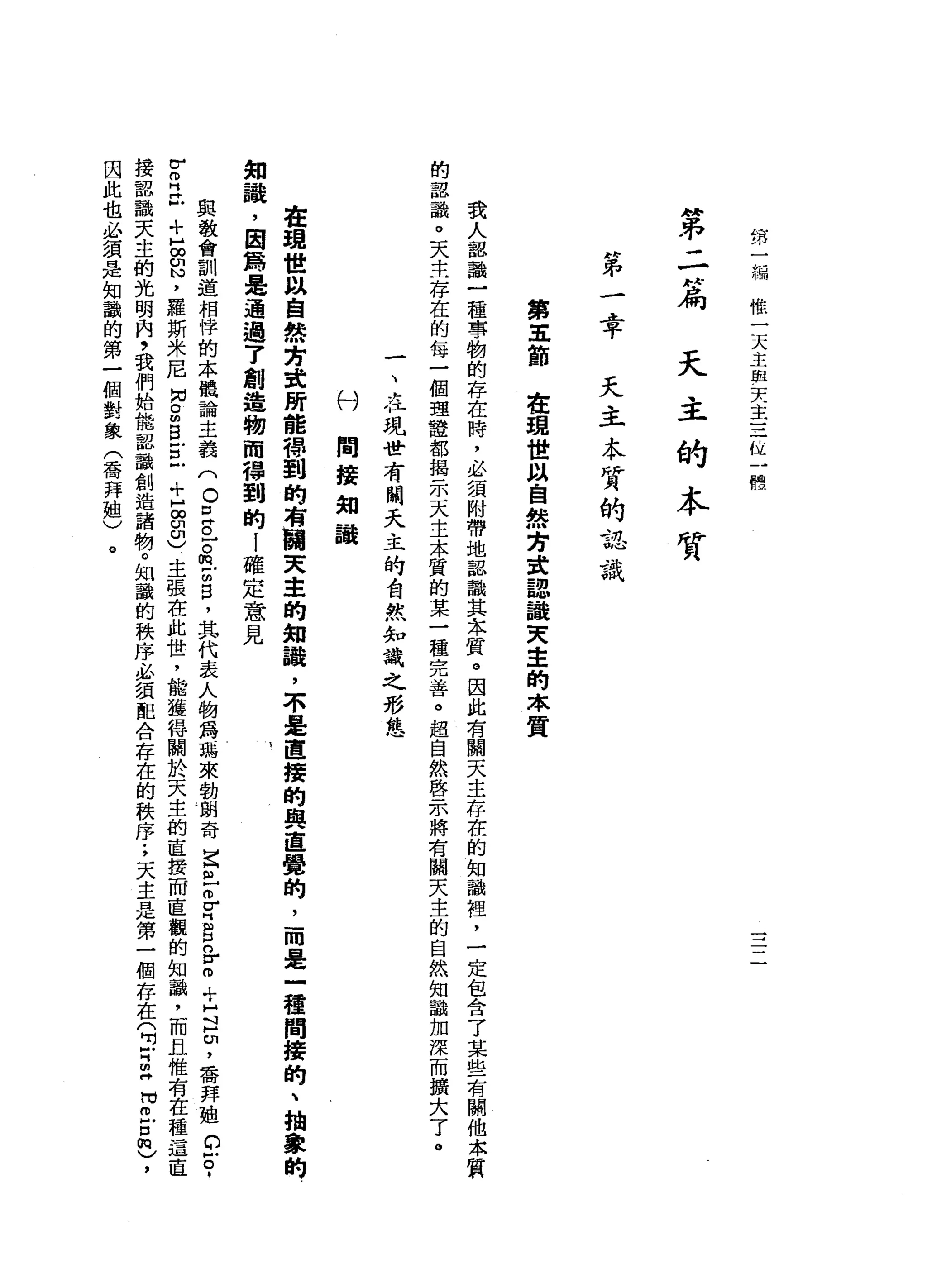 第
一
編
惟
一
天
主
血
天
主
三
位
一
體
"
弟
二H扁
天
主
的
本
質
第
一
幸
天
主
本
質
的
認
識
第
五
節
在
現
世
以
自
然
方
建
認
識
天
主
的
本
質
我
人
認
識
一
種
事
物
的
存
在
時
，
必
讀
附
帶
地
認
識
其
本
質
。
因
此
有
關
天
主
存
在
的
知
識
裡
'
一
定
包
含
了
某
些
有
關
他
本
嚼
的
認
識
。
天
主
存
在
的
每
一
個
理
證
都
揭
示
天
主
本
質
的
某
一
種
完
善
。
超
自
然
啟
示
將
有
關
天
主
的
自
然
知
識
加
深
而
擴
大
了
。
一
、
在
現
世
有
關
夭
主
的
自
然
，
知
識
之
形
挂
付
間
接
知
議
在
現
世
以
自
然
育
設
所
能
帶
到
的
有
闊
天
車
的
知
議
，
不
是
直
接
的
輿
直
覺
的
，
而
是
一
種
問
接
的
、
抽
象
的
知
議
，
因
為
是
通
過
了
創
遺
物
而
帶
到
的
I
確
定
意
見
與
教
會
訓
道
相
悍
的
本
體
論
主
義
(
O
E
已
。
m
E
宮
，
其
代
表
人
物
為
瑪
來
動
朗
奇
宮
巴
巴
門g
n
r
m
十
足
品
，
香
拜
姐
C
E
.
-
u
m
H
H
戶
+
H
∞
紹
，
羅
斯
米
尼
H
N
O
m
B
戶
口
戶
+
H
g
ω
)主
張
在
此
世
，
能
獲
得
關
於
天
主
的
直
接
而
直
觀
的
知
識
，
而
且
惟
有
在
種
這
直
接
認
識
天
主
的
光
明
內
，
我
們
始
能
認
識
創
造
諸
物
。
知
識
的
秩
序
、
必
須
配
合
存
在
的
秩
序
.
，
天
主
是
第
一
個
存
在
(
叮
m
z
m
H
)
，
因
此
也
必
績
是
知
識
的
第
一
個
對
象
(
香
拜
姐
)
。
 