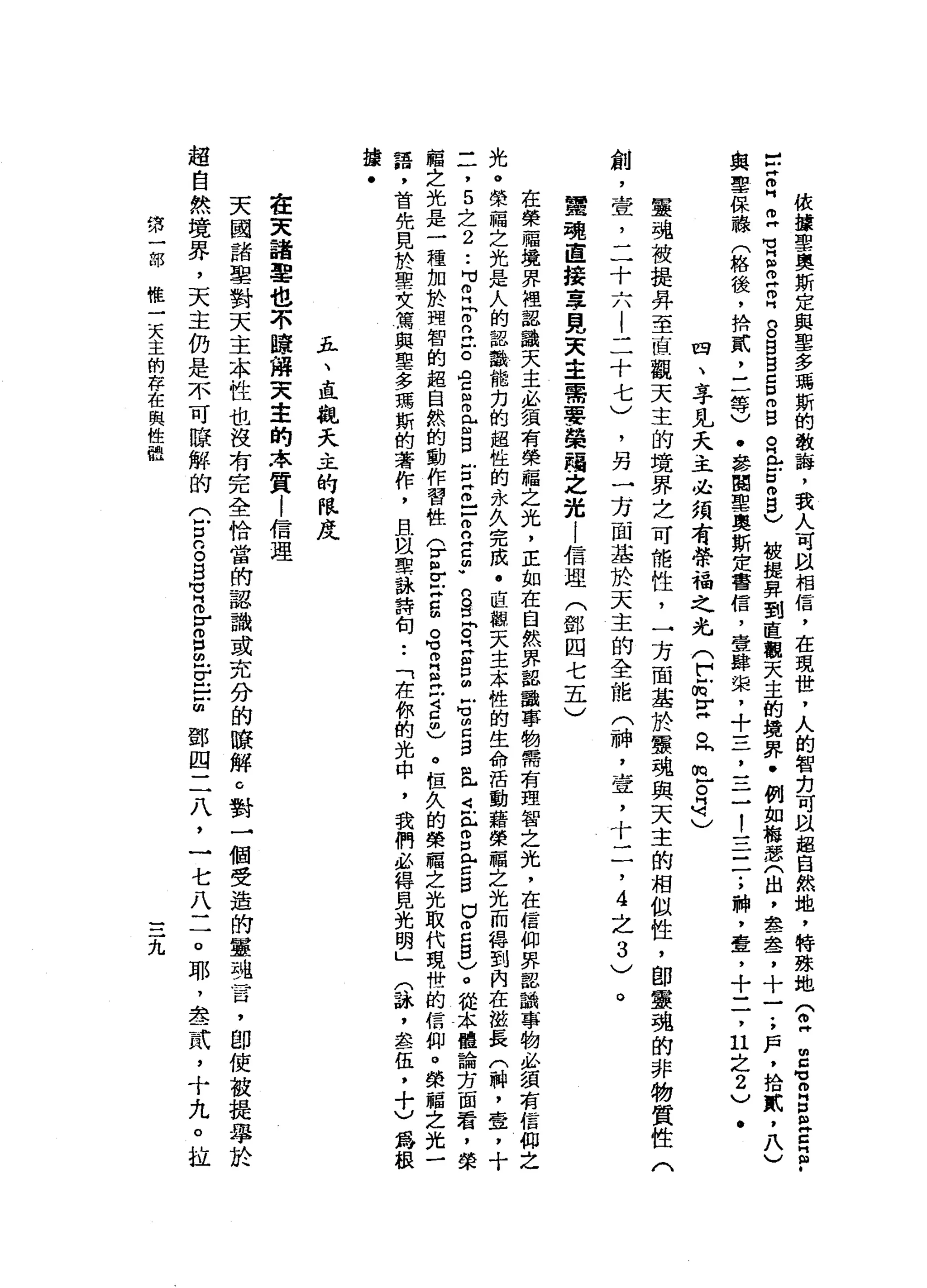 依
攘
聖
奧
斯
定
與
聖
多
瑪
斯
的
教
誨
，
我
人
可
且
相
信
，
在
現
俊
，
人
的
智
克
可
叫
超
自
然
地
，
特
殊
地(
O
H
E
M
-
m
g
旦
旦
旦
﹒
】
立
自
己
M
V
E
m
H
叩
門
口
。
白
白
口
口
m
B
R
門
戶
戶
口
拘
留
)
被
揖
昇
到
直
觀
天
主
的
境
界
﹒
例
如
梅
瑟
(
出
，
翠
盞
，
十
一
.
，
戶
，
拾
貳
，
八
)
與
聖
保
融
(
格
後
，
拚
貳
二
一
等
)
﹒
參
閱
聖
奧
斯
定
書
信
，
壹
韓
東
，
+
三
，
一
三
!
一
一
一
三
;
神
，
壹
，
十
二
，
日
之
2
)
.
四
、
字
見
天
主
必
須
有
學
福
之
光
(
F
E
F阱
。
凹
的
戶
。
司
)
靈
魂
被
提
弄
至
直
觀
天
主
的
境
界
之
可
能
性
，
一
方
面
基
於
實
魂
與
天
主
的
相
似
性
，
即
靈
魂
的
非
物
質
性
(
，
另
一
方
面
基
於
天
主
的
全
能
(
神
，
壺
，
十
二
，4
之
3
)
創
，
壺
，
二
十
六
|
二
十
七
)
蠶
現
直
接
草
見
天
主
需
要
榮
福
之
光
i
信
理
(
鄧
四
七
五
)
。
在
榮
福
境
界
裡
認
識
天
主
、
必
讀
有
榮
福
之
光
，
正
如
在
自
然
界
器
識
事
物
需
有
理
智
之
光
，
在
信
仰
界
認
識
事
物
必
績
有
信
仰
之
光
。
榮
一
幅
之
光
是
人
的
認
識
能
力
的
超
性
的
永
久
完
成
﹒
直
觀
天
主
本
性
的
生
命
活
動
藉
榮
稽
之
光
而
轉
到
內
在
極
長
(
料
，
壹
，
十
一
一
，5
之
2
..
】V
Z
h
m
n
H
E
g
B
E
B戶E
m
-
-
m
n
z
m
w
n
g
p
三
個
S
S
Z
B
且
i
f
p
舍
巴
巴
g
g
)
。
從
.
本
體
論
芳
面
看
，
榮
輯
之
光
是
一
種
加
於
理
智
的
超
自
然
的
動
作
習
性
(
Z
v
z
g。
可
叩
門
丘
吉
5
)
。
但
久
的
榮
福
之
光
取
代
現
惜
的
信
仰
。
榮
福
之
光
一
語
，
首
先
見
於
聖
女
篤
與
聖
多
瑪
斯
的
著
作
，
且
且
要
詠
詩
詞••
「
在
你
的
光
中
，
我
們
必
得
見
光
明
」
口
諒
，
鑫
伍
，
十
)
為
根
撞
﹒
豆
、
直
觀
天
主
的
眼
皮
在
天
諸
軍
也
不
暐
揖
夫
幸
的
本
質
l
信
理
天
國
諸
聖
對
天
主
本
性
也
沒
有
完
全
恰
當
的
認
識
或
充
分
的
瞭
解
。
對
一
個
受
造
的
靈
魂
言
，
即
使
被
提
學
於
超
自
然
境
罪
，
天
主
仍
是
不
可
瞭
解
的
(
戶
口
口
。
旦
有
各
自
由
E
E
鄧
四
二
八
，
一
七
八
二
o
耶
，
盡
貳
，
十
丸
。
拉
第
一
部
惟
一
天
主
的
存
在
與
健
體
九
 