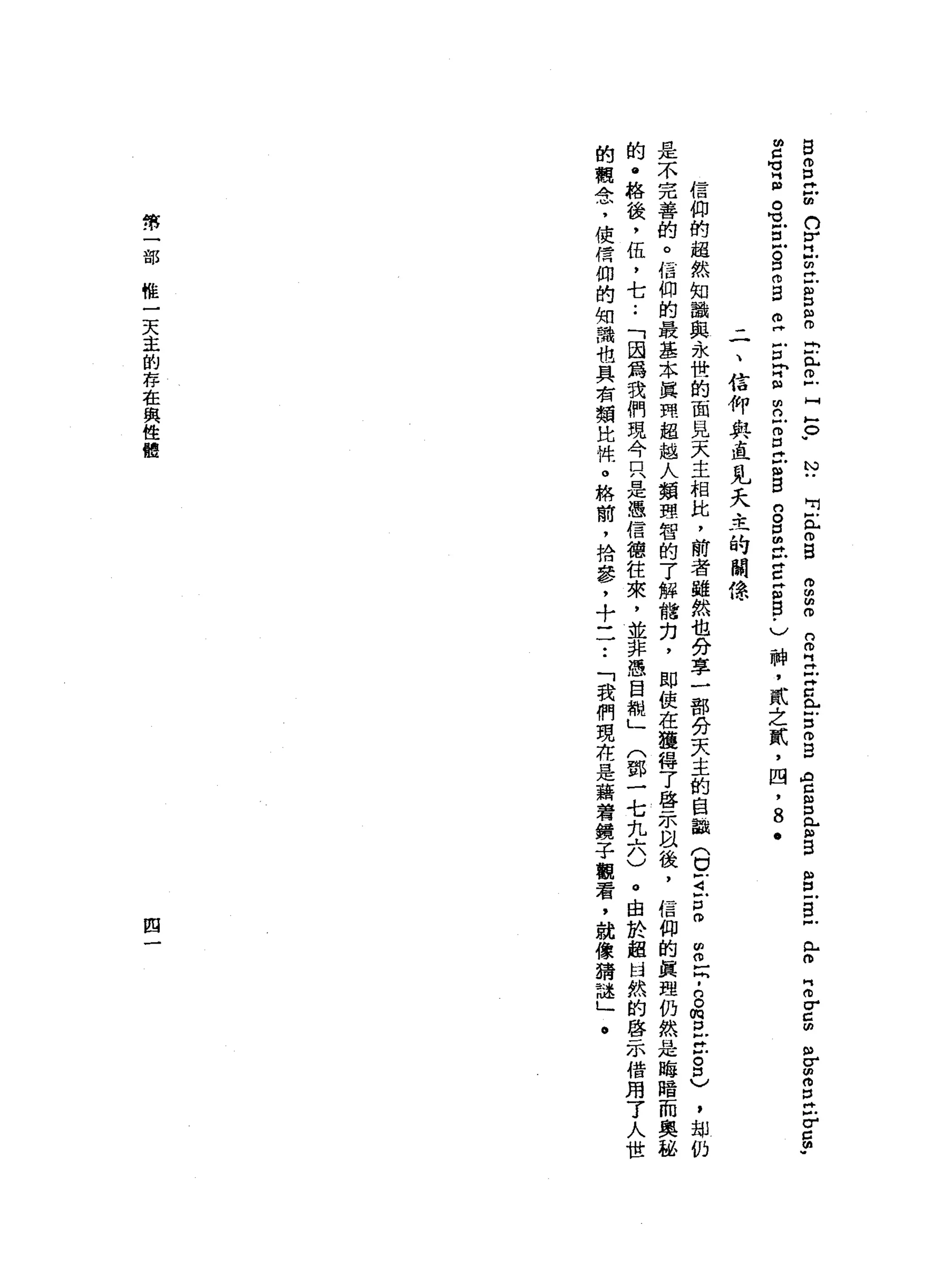 告
而
P
Z
曲
n
v
巳
臼
H
E
P
m
m
E已
m
F
H
』
。
﹒
付
出
已
白
白
m
m
M
m
n
m
H
H
Z
Z
《
出
口
巾B
《
盲
目
口
已
師
告
阻
E
S
戶
L
m
z
r
g
曲
曲
σ
Z
E
F
C
帥
"
前
已
有
m
O
M
H 戶
口
戶
。
口
而
自
己
戶
口
同
Z
m
n
戶
呂
立
目
g
g
g
t
E
g
g
-
)
神
，
貳
之
貳
，
四
，
8
.
二
、
信
仰
與
直
見
天
主
的
關
穗
信
仰
的
超
然
知
識
與
永
世
的
面
見
天
主
相
比
，
前
者
雖
然
也
分
享
一
部
份
天
主
的
自
誼
(
U
Z
E
m
z
z
-
g
m
P
Z
Z
口
)
，
如
仍
是
不
完
善
的
。
信
仰
的
最
基
本
真
開
超
越
人
類
理
智
的
了
解
檔
刃
，
即
使
在
獲
得
了
啟
示
以
後
，
信
仰
的
真
理
仍
然
是
晦
暗
而
奧
泌
的
@
格
後
，
伍
，
七
.•
「
因
為
我
們
現
今
只
是
憑
信
德
往
來
，
並
非
憑
自
概
」
(
鄧
一
七
九
六
〉
。
由
於
組
甘
然
的
啟
示
借
用
了
人
世
的
觀
念
，
使
信
仰
的
知
識
也
具
右
額
比
性
。
格
蘭
，
拾
參
，
十
一
一
••
「
我
們
現
在
是
藉
著
鏡
子
觀
看
，
就
像
猜
謎
」
﹒
第
一
部
椎
一
天
幸
的
存
在
與
俊
體
四
 