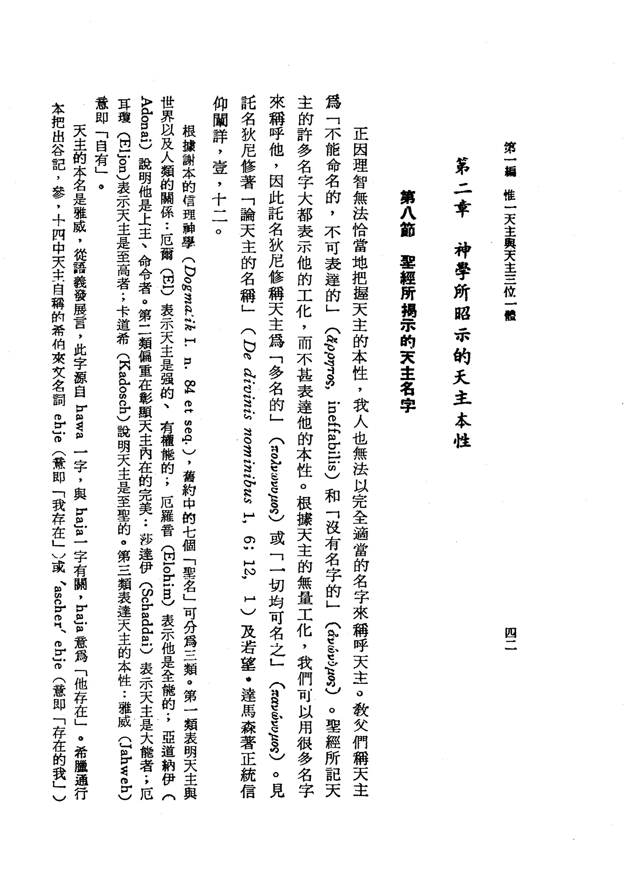 第
一
領
權
一
天
主
與
天
主
三
攸
一
體
四
第
二
幸
神
學
所
昭
示
的
天
主
本
性
第
八
節
軍
經
所
揭
眾
的
東
主
名
字
正
因
理
智
無
法
恰
當
地
把
鐘
天
主
的
本
性
，
我
人
也
無
法
以
完
全
適
當
的
名
字
來
稱
呼
天
主
。
教
欠
們
稱
天
主
為
「
不
能
命
名
的
，
不
可
表
達
的
」
(
絨
毛
可
-
S
古
巴
F
E
-
-聞
)
和
「
沒
有
名
字
的
」(
p
b
t
u
E
b
。
聖
經
所
記
天
主
的
許
多
名
字
大
都
表
示
他
的
工
化
，
而
不
甚
表
達
他
的
本
性
。
根
撮
天
主
的
無
量
工
化
，
我
們
可
以
用
很
多
名
字
來
稱
呼
他
，
因
此
託
名
狄
尼
修
稱
天
主
為
「
多
名
的
」
兮q
M
E
E
K
H
O
已
讀
「
一
切
均
可
名
之
」
兮
-
R
E
P毫
克
)
。
見
託
名
狄
尼
修
著
「
論
天
主
的
名
稱
」
(
b
為
們
認
艾
滋r
g
遺
言
已
H
h
h
Y
H
)
及
若
望
﹒
達
馬
森
著
正
統
信
仰
聞
詳
，
壹
'
十
二
。
。
U
H
N
W
根
據
謝
本
的
信
理
神
學
(
巴
。h
s
a
-
-
志
H
﹒
口
-
E
E
m
2
.
)
，
舊
約
中
的
七
個
「
聖
名
」
可
分
第
三
類
。
第
一
類
表
明
天
主
與
世
界
以
及
人
緝
的
闢
係
••
厄
爾
S
C
表
示
天
主
是
強
的
、
有
種
龍
的
.
，
厄
羅
晉
Q
F
E
B
V
表
示
他
是
全
權
的
.
，
亞
道
納
伊
(
〉
心
。
自
己
說
明
他
是
上
王
、
命
令
者
。
第
二
顯
偏
重
在
彰
顯
天
主
內
在
的
完
美••
莎
達
伊
(
ω
n
r
且
E
C
表
示
天
主
是
大
能
者
.
，
厄
耳
環
(
巴
」
。
口
)
表
示
天
主
是
至
高
者
;
卡
道
希
(
只
且
g
n
r
v說
明
天
主
是
至
聖
的
。
第
三
類
表
達
天
主
的
本
性
••
雅
戚
Q
自
r
d
z
r
)
蠹
即
「
自
有
」
。
天
主
的
本
名
是
雅
戚
，
從
語
義
發
展
言
，
此
字
握
自
V
曲
唱
個
一
字
，
與
r
旦
旦
字
有
闕
，
v
a
但
意
為
「
他
存
在
」
。
希
睡
通
行
家
把
自
谷
記
，
參
'
，
?
問
中
夫
中
一
自
稱
的
們
希
怕
爽
女
名
詞
m
z
o
(景
即
「
我
存
在
」
V
或
、
g
n
V叩
門
、m
F了
(
意
即
「
存
在
的
我
」
〉
 