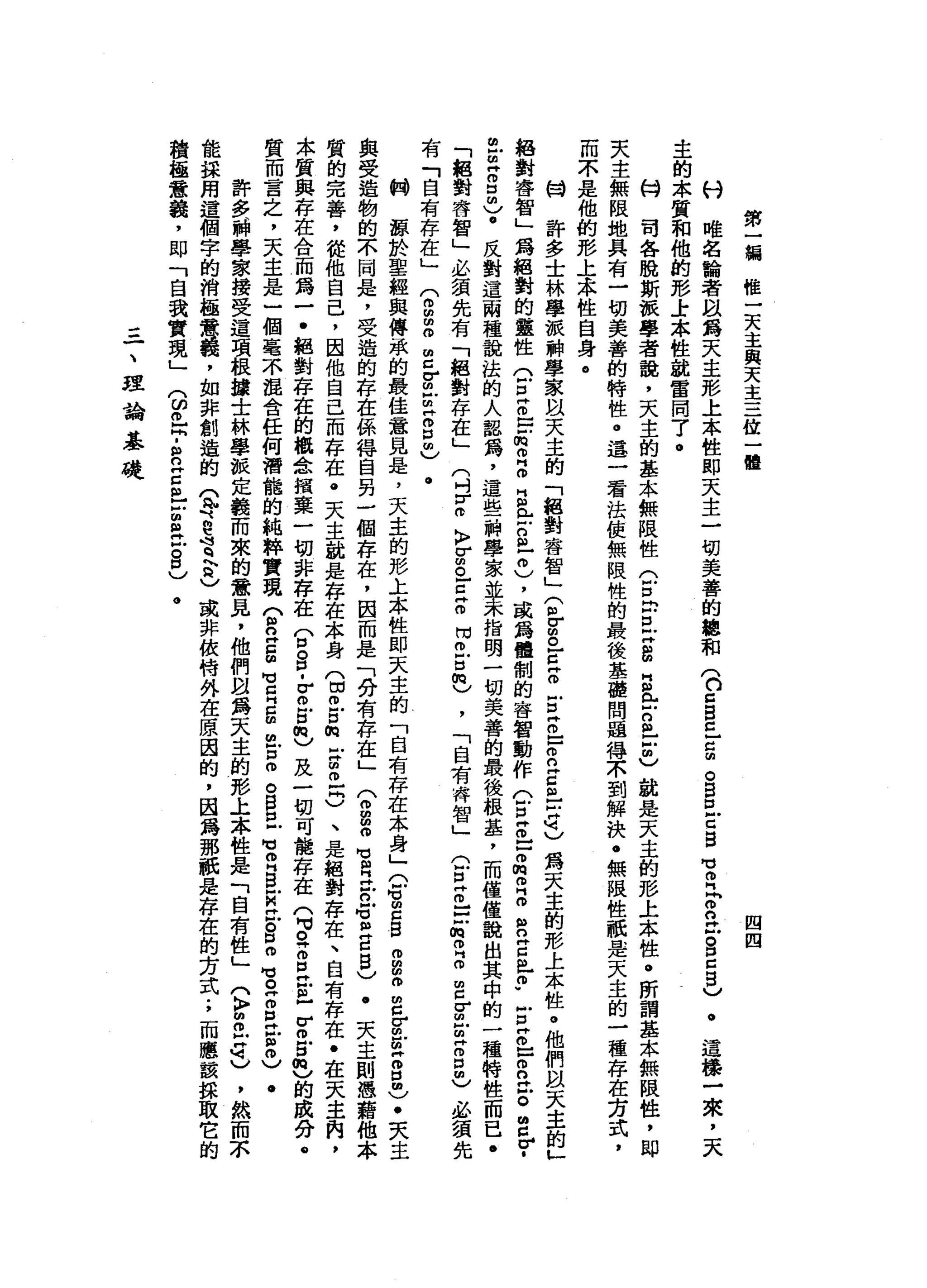 第
一
個
欄
惟
一
天
主
與
天
主
三
位
一
體
四
四
八
付
唯
名
輸
者
自
a
m天
主
形
上
本
性
即
天
主
一
切
美
善
的
總
和
(
C
Z
B巳
臣
。
自
巳
C
S
M
M
E
F
n
H
M
S
Z
5
)
主
的
本
質
和
他
的
形
士
本
性
說
雷
問
了
。
的
司
各
脫
斯
派
學
者
說
，
天
主
的
基
本
無
限
性
(
戶
口
同
E
Z
B
E
E
S
-
-
也
說
是
天
主
的
形
上
本
性
。
所
謂
基
本
無
限
性
，
即
夫
主
無
限
地
具
有
一
切
美
善
的
特
性
。
這
一
看
法
使
無
限
性
的
最
後
基
礎
問
題
得
末
到
解
決
﹒
無
限
性
祇
是
天
主
的
一
種
存
在
方
而
不
是
他
的
形
上
本
性
自
身
。
H
W
許
多
士
林
學
派
神
學
家
以
天
主
的
「
絕
對
睿
智
」
(
各S
E
Z
E
E
-
-
m
n
H
E
-
-
q
)
為
天
主
的
形
上
本
性
。
他
們
以
天
主
的
」
絕
對
睿
智
」
寫
絕
對
的
靈
性
Q
E
m
E
m叩
門
。
且
已
古
巴
巴
，
或
為
體
制
的
睿
智
動
作C
E
o
-
-
m
m
m
峙
。
但
立
自
己
冊"
E
z
-
-
O
O
H
Z
S
T
旦
旦
g
m
)
.反
對
這
兩
種
說
法
的
人
認
為
，
這
些
神
學
家
並
未
指
明
一
切
美
善
的
最
後
根
蓋
，
而
僅
僅
說
出
其
中
的
一
種
特
性
而
已
﹒
「
絕
對
睿
智
」
必
領
先
有
「
絕
對
存
在
」
(
吋Z
〉
宮
。
自
己
何
問
巴
巴
巴
，
「
自
有
睿
智
」
G
E
m
-
-
凹
肉
叩
門
叩
m
c
σ
m
z
g
m
)
必
讀
先
有
「
自
有
存
在
」
(
m
m
m
扭
曲
C
E
-
m
H
m
口
間
)
。
“
胸
諒
於
聖
經
與
傳
承
的
最
佳
意
見
是
，
天
主
的
形
土
本
性
即
天
主
的
「
自
有
存
在
本
身
」
(
f
m
c
g
m
m
m
m
m
c
g
g
g
m
〉
﹒
夫
主
與
受
造
物
的
不
同
是
，
受
造
的
存
在
係
得
自
另
一
個
存
在
，
因
而
是
「
分
有
存
在
」
(
拘
留
個
Z
E
n
e
m
E
B
)
.天
主
則
憑
藉
他
本
質
的
完
善
，
從
他
自
己
，
因
他
自
己
而
存
在
﹒
天
主
說
是
存
在
本
身
(
因
而
戶
口
的
苦
丘
。
、
是
絕
對
存
在
、
自
有
存
在
﹒
在
天
主
肉
，
本
質
與
存
在
合
而
為
一
﹒
絕
對
存
在
的
概
念
措
棄
一
切
非
存
在p
o
p
-
Z
M
囡
"
)
及
一
切
可
能
存
在(
M
M
a
S
E
-
-
Z
E
色
的
成
分
。
質
而
言
之
，
天
主
是
一
個
毫
不
混
合
任
何
潛
能
的
純
粹
實
現T
B
E
M
M
R
E
m
-
口
冊
。
巴
巴
M
U
R
E
M泣
。
D
O
M
-。
Z
E
E
0
)
.
許
多
神
學
家
接
受
這
項
根
揖
士
林
學
派
定
義
而
來
的
意
見
，
他
們
必
為
天
主
的
影
上
本
性
是
「
自
有
性
」
門
K
F
Z
Z可
)
，
然
而
不
能
揖
用
這
個
字
的
消
極
意
義
，
如
非
創
造
的
(
身
建
宮
內
已
或
非
依
持
外
在
原
因
的
，
因
為
那
祇
是
存
在
的
方
式
.
，
而
應
該
採
取
它
積
極
意
義
，
即
「
自
我
實
現
」
3
m
F
E
Z
丘
吉
色
古
巴
。
這
樣
一
來
，
天
。
三
一
、
理
論
基
礎
 