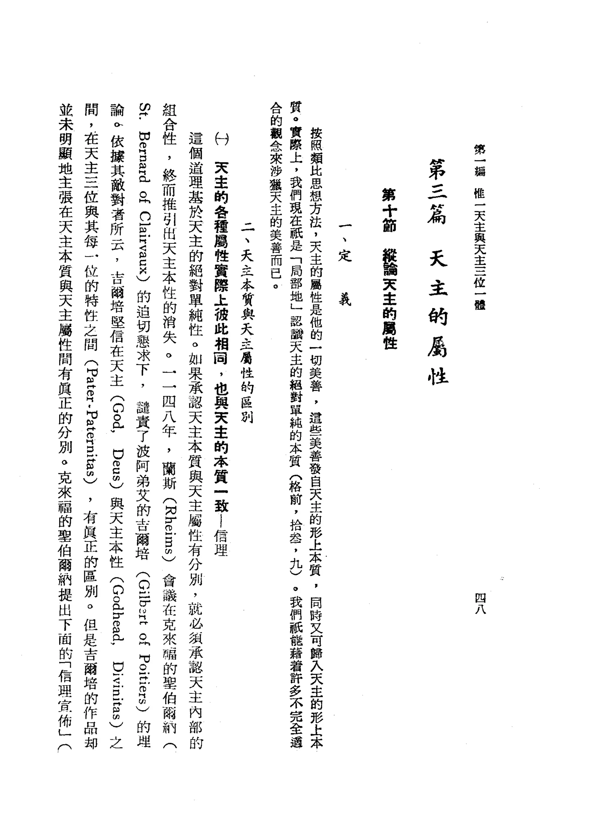 第
一
編
唯
一
天
主
與
天
主
三
位
一
種
四
八
"
弟
三-
H扁
天
主
的
屬
性
第
十
節
結
論
天
主
的
屬
性
一
、
定
義
按
照
類
比
思
想
芳
法
，
天
主
的
屬
性
是
他
的
一
切
美
善
，
這
些
美
善
發
自
天
生
的
形
上
本
質
，
同
時
又
可
歸
入
天
主
的
影
土
木
質
。
實
際
上
，
我
們
現
在
祇
是
「
局
部
地
」
認
識
天
主
的
絕
對
單
純
的
本
質
門
格
前
，
拾
喜
，
九
)
。
我
們
祇
能
藉
看
許
多
不
完
全
A
口
的
觀
念
來
涉
獵
天
主
的
美
善
而
已
。
二
、
天
之
本
質
與
天
主
屬
性
的
區
別
天
幸
的
各
種
屬
性
實
際
土
彼
此
相
同
，
也
與
天
主
的
本
質
一
致i
信
理
這
個
道
理
基
於
天
主
的
絕
對
單
純
性
。
如
果
承
認
天
主
本
質
與
天
主
屬
性
有
分
別
，
就
必
組
承
認
天
主
內
部
的
組
合
性
，
終
而
推
引
的
天
主
本
性
的
消
失
。
一
一
四
八
年
，
蘭
斯
(
H
N
r
E
m
)
會
議
在
克
來
福
的
聖
伯
爾
納
(
白
﹒
出
叩
門
口m
E
。
h
h
F
W
S
Z
M
)
的
迫
切
懇
求
下
，
譴
責
了
改
阿
弟
艾
的
吉
爾
培
(
2
-佇
立
。
問
可
O
F
E
門
前
)
的
控
論
品
依
據
其
敵
對
者
所
云
，
吉
爾
培
堅
信
在
天
主
(
的
。
于
口
2
名
與
天
主
本
性
(
D
C
B
S
P
早
已
旦
首
乙
之
間
，
在
天
主
三
位
與
其
每
一
位
的
特
性
之
間
(
2
阱
。?
M
S
H
O
H
E
E間
)
，
有
真
正
的
區
別
。
但
是
吉
爾
培
的
作
品
均
並
未
明
顯
地
主
張
在
天
主
本
質
與
天
主
屬
性
間
有
真
正
的
分
別
。
克
來
一
帽
的
聖
伯
爾
納
提
出
下
面
前
「
信
瑾
宜
佈
」
(
科
 