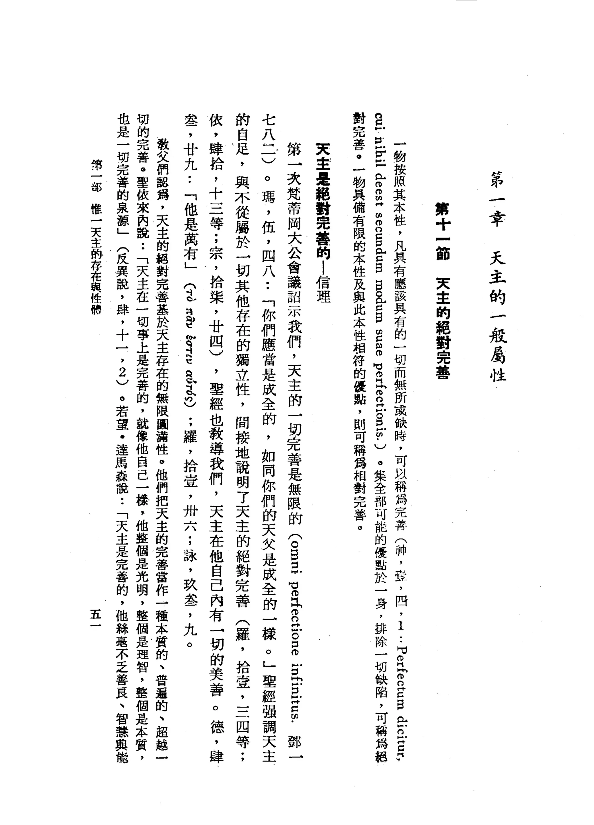 第
一
幸
天
主
的
一
般
屬
性
第
+
一
節
東
幸
的
絕
對
完
善
一
一
輛
按
照
其
本
性
，
凡
具
有
應
該
具
有
的
一
切
而
無
所
或
缺
時
，
可
以
稱
為
完
書
(
神
，
壺
，
間
，
1
..
MMZFnEBenEZF
S
F
E
E
T
-
z
z
m
叩
n
g
弘
z
s
s
a
c
B
E
S
M
M
E
F
E
Z
旦
回
-
v
。
集
全
部
可
能
的
優
點
於
一
身
，
排
除
一
切
缺
陷
，
可
稱
為
絕
對
完
善
。
一
物
具
備
有
限
的
本
性
及
與
此
本
性
相
符
的
優
點
，
則
可
轉
為
相
對
完
善
。
東
豈
是
絕
對
完
善
的
i
信
理
第
→
次
梵
蒂
岡
大
公
會
議
詔
一
本
我
們
，
天
主
的
→
切
J完
善
是
無
限
的
(
。5
巳
Z
H
P丘
吉
思
Z
E
E
Z
m
﹒
七
八
二
)
。
瑪
'
伍
，
四
八
••
「
你
們
應
當
是
成
全
的
，
如
同
你
們
的
天
文
是
成
全
的
一
樣
。
」
聖
經
強
調
天
主
的
自
足
，
與
不
從
屬
於
一
切
其
他
存
在
的
獨
立
性
，
間
接
地
說
明
了
天
主
的
絕
對
完
善
(
羅
，
拾
壺
，
三
四
等
;
依
，
肆
拾
，
十
三
等
;
宗
，
拾
棠
，
廿
四
)
，
聖
經
也
教
導
我
們
，
天
主
在
他
自
己
內
有
一
切
的
美
善
。
德
，
肆
盞
，
廿
九
••
「
他
是
萬
有
」
?
b
a
t
暫
定
巴
巴
且
也
;
羅
，
拾
壹
'
卅
六
;
詠
'
玖
盞
，
九
。
罰:
敬
父
們
認
寫
，
天
主
的
絕
對
完
善
基
於
天
主
存
在
的
無
限
圓
浦
性
。
他
們
把
天
主
的
完
善
當
作
一
種
本
質
的
、
普
遍
的
、
超
越
一
切
的
完
善
。
聖
依
來
肉
說
:
「
天
主
在
一
切
事
上
是
完
善
的
，
說
像
他
自
己
一
樣
，
他
整
個
是
光
明
，
整
個
是
理
智
，
整
個
是
本
質
，
也
是
一
切
完
善
的
泉
源
」
(
反
異
說
，
肆
，
十
一
，
2
)
。
若
望
﹒
達
馬
森
說
:
「
天
主
是
完
善
的
，
他
絲
毫
不
乏
善
良
、
智
慧
與
能
常
一
部
唯
一
天
主
的
存
在
與
性
佛
五
 