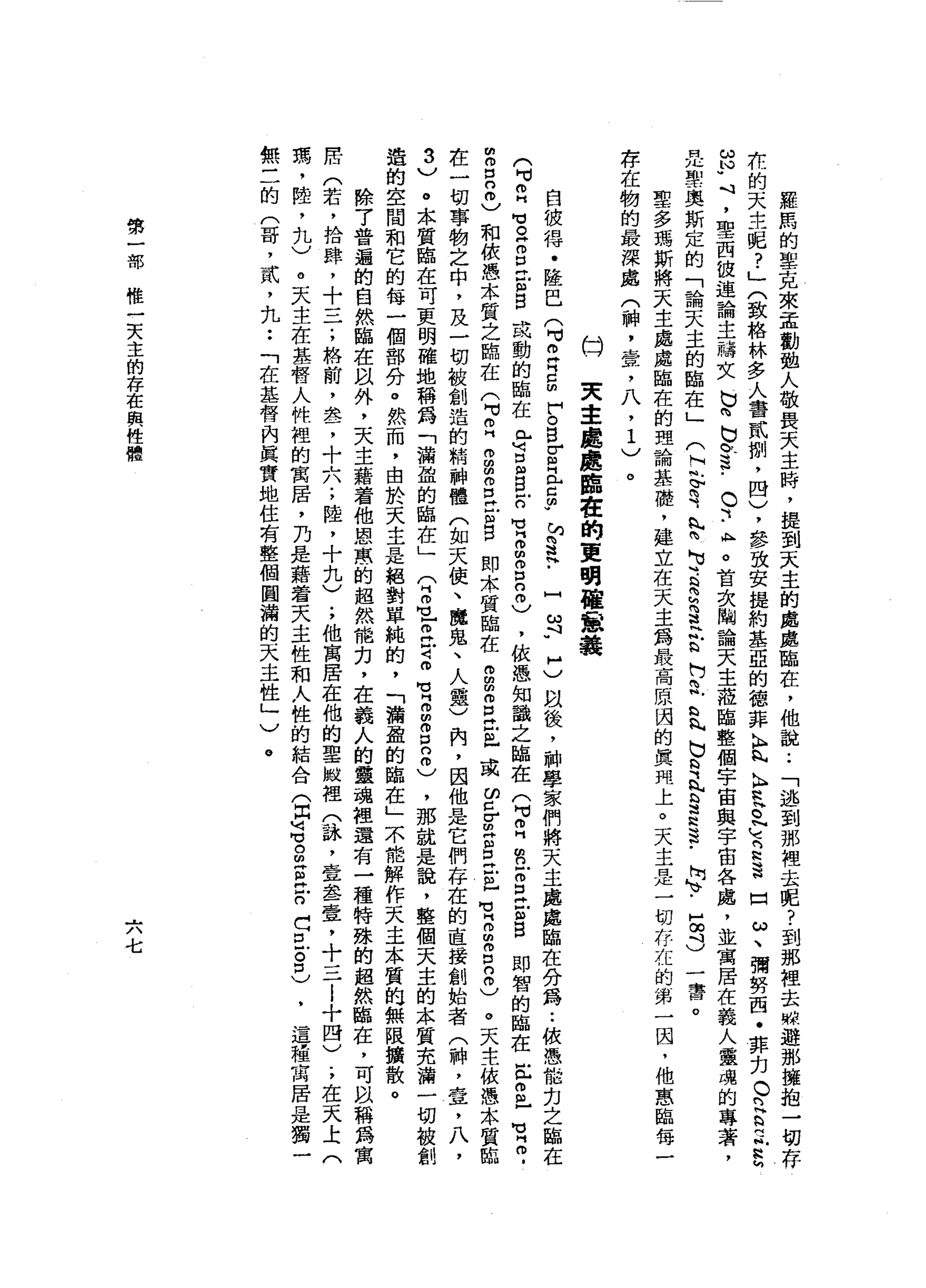 羅
馬
的
軍
克
來
孟
勸
動
人
敬
畏
天
主
時
，
提
到
天
主
的
處
處
臨
在
，
他
說
.•
「
逃
到
那
裡
去
呢
?
到
那
裡
去
躲
避
那
擁
抱
一
切
存
性
的
天
主
呢
?
」
(
致
格
林
多
人
書
貳
捌
，
四
)
，
參
致
安
提
約
基
亞
的
德
菲
K
E
K
H
R
E
N
M
E
S
口
ω
、
彌
勢
西
﹒
菲
﹒
刃C
n
H
h
H
正
R
M
S
W
U
1，
聖
西
彼
連
論
主
禱
文
巳
問
b
a
s
-
。
『..恥
。
首
次
關
論
天
主
蒞
臨
整
個
字
宙
與
宇
宙
各
處
，
並
寓
居
在
義
人
靈
魂
的
專
著
，
是
甜
苦
奧
斯
定
的
「
論
天
主
的
臨
在
」
(
阿
巴m
y
n
N
R
H
U
M
-
R
R
E
E
阿
R
b
h
h
b
R
h
N
S
R
S﹒
陶
、-
5
3
一
書
。
聖
多
瑪
斯
將
天
主
處
處
臨
在
的
理
論
基
礎
，
建
立
在
天
主
為
最
高
原
因
的
真
閉
上
。
天
主
是
一
切
存
在
的
第
一
因
，
他
惠
臨
每
一
存
在
物
的
最
深
處
(
神
，
壺
，
八
，
1
)
。
(=)
東
主
處
處
鷗
在
的
更
明
幢
蠢
蠢
自
彼
得
﹒
隆
巴
(
H
V
2
月
臣
們
。
s
r
R
E
少
，
叫
咱
這
﹒
門ω
H
H
)
以
後
，
科
學
家
們
將
天
主
處
處
臨
在
分
為
••
依
憑
能
出
之
臨
在
(
吋2
H
E
H
E
E
B
或
動
的
臨
在
已
百
個
自
戶
口
句
話
m
g
n
m
)，
依
憑
知
識
之
臨
在
(
M
V
Z
m
n
E
E
E
S
即
智
的
臨
在
注
冊
已
℃
2
.
m
g
2
)
和
依
憑
本
質
之
臨
在
(
可
叩
門
m
g
m
E
E
H口
即
木
質
臨
在
自
由
m
m
口
已
屆
三
戚ω
早
已
m
E
E
八
苟
同
凹
的
3
2
)
。
天
主
依
憑
本
質
臨
在
一
切
事
物
之
中
，
及
一
切
被
創
造
的
精
神
體
(
如
天
使
、
魔
鬼
、
人
靈
)
肉
，
因
他
是
它
們
存
在
的
直
接
創
始
看
(
神
，
壺
，
八
，
3
)
。
本
質
臨
在
可
更
明
確
地
稱
為
「
漏
益
的
臨
在
」
公
開
可-
m
H
M
S
M
M
H
m
m
g
2
)
，
那
就
是
說
，
整
個
天
主
的
本
質
克
浦
一
切
被
創
造
的
空
間
和
它
的
每
一
個
部
份
。
然
而
，
由
於
天
主
是
絕
對
單
純
的
，
「
瀚
盈
的
臨
在
」
不
能
解
作
天
主
本
質
的
無
限
擴
散
。
除
7
普
遍
的
自
然
臨
在
以
外
，
天
主
藉
看
他
恩
恩
的
超
然
能
刃
，
在
義
人
的
靈
魂
裡
還
有
一
種
特
殊
的
超
然
臨
在
，
可
以
稱
為
寓
厝
(
若
，
拾
肆
，
十
一
子
，
格
筒
，
盞
，
十
六
;
陸
，
十
扎
)
;
他
寓
居
在
他
的
聖
仙
似
裡
(
詠
'
壹
套
壹
，
十
三
l
十
四
)
.
，
在
天
上
(
鳴
，
陸
，
九
)
。
天
主
在
基
督
人
性
裡
的
寓
居
，
乃
是
藉
著
天
主
性
和
人
性
的
結
合
(
同
志
。
旦
旦
戶
口
巴
巴
。
口
)
這
種
寓
居
是
獨
一
無
三
的
(
哥
，
貳
'
丸
••
「
在
基
督
內
真
實
地
住
有
整
個
圓
瀚
的
天
主
性
」
)
。
勢
一
部
唯
一
天
主
的
存
在
與
性
體
六
七
 
