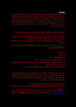 :‫مقدمه‬
‫مجدال‬ ‫ألن‬ ‫كثيرا‬ ‫احبها‬ ‫أنا‬ ‫و‬ ‫للخداع‬ ‫الرائعه‬ ‫و‬ ‫الجميله‬ ‫الوسائل‬ ‫من‬ ‫االيميل‬
‫ابتكاراتي‬ ‫و‬ ‫بأخباري‬ ‫افيدكم‬ ‫ان‬ ‫أرجوا‬ ‫و‬..‫واسع‬ ‫فيها‬ ‫االبتكار‬ ‫و‬ ‫االبداع‬ ‫و‬ ‫الذكاء‬
..‫المجال‬ ‫هذا‬ ‫في‬
‫يرسدل‬ ‫لبرندامج‬ ‫سدنحتاج‬ ‫القسدم‬ ‫هدذا‬ ‫فدي‬ ‫عامة‬ ‫لكن‬
‫أف‬ ‫من‬ ‫و‬ ‫مزيفه‬ ‫ايميالت‬
‫ضل‬
‫ا‬
‫هو‬ ‫العمليه‬ ‫هذ‬ ‫اء‬ ‫أل‬ ‫لبرامج‬
Aenima2.0
‫هو‬ ‫و‬
‫ك‬ ‫يسدتخدم‬
mail bomber
‫ايضدا‬
‫دة‬
‫د‬‫المزيف‬ ‫بالرسدائل‬ ‫اإليمديالت‬ ‫عدرب‬ ‫أي‬ .
.‫لها‬ ‫حصر‬ ‫ال‬ ‫والتي‬
‫الوسيله؟‬ ‫هذ‬ ‫استخدام‬ ‫من‬ ‫عليها‬ ‫الحصول‬ ‫تستطيع‬ ‫التي‬ ‫المعلومات‬
--------------------------------------------------------------------
‫عا‬
‫معلومدات‬ ‫علد‬ ‫الحصدول‬ ‫تسدتطيع‬ ‫االحيان‬ ‫بعض‬ ‫لكن‬..‫ات‬ ‫الباسوور‬..‫ة‬
)!!‫االبداع‬ ‫عل‬ ‫قدرت‬ ‫و‬ ‫ذكائ‬ ‫عل‬ ‫يعتمد‬ ‫اخرى(هذا‬
‫االمكان‬ ‫في‬ ‫كان‬ ‫ان‬ ‫فعله‬ ‫استطيع‬ ‫الذي‬ ‫ما‬ ‫الضحيه؟و‬ ‫بخداع‬ ‫استفيد‬ ‫ماذا‬
‫خداعه؟؟‬
-
‫ت‬
‫دل‬
‫د‬‫يحم‬ ‫ان‬ ‫ده‬
‫د‬‫تقنع‬ ‫ان‬ ‫دذكائ‬
‫د‬‫ب‬ ‫دتطيع‬
‫د‬‫س‬
attachment
‫هددذا‬.. ‫جها‬ ‫د‬
‫د‬‫عل‬
‫ال‬
attachment
‫ي‬ ‫قد‬
:‫حوي‬
1
-
‫فيروس‬
2
-
‫تروجان‬
3
-
keylogger
‫الخ‬.....
2
-
‫ل‬ ‫ما‬ ‫باسوور‬ ‫بارسال‬ ‫اقناعه‬ ‫تستطيع‬
3
-
‫ما(سدنتكلم‬ ‫فدخ‬ ‫فيه‬ ‫وععت‬ ‫قد‬ ‫تكون‬ ‫معين‬ ‫موقع‬ ‫بزيار‬ ‫اقناعه‬ ‫تستطيع‬
)‫م‬ ‫القا‬ ‫الجزء‬ ‫في‬ ‫هذا‬ ‫عن‬
‫اشياء‬ ‫تستطيع‬ ‫و‬
‫أخرى‬
:::::::‫ستعرف‬ ‫و‬ ‫عقل‬ ‫شغل‬..‫لكن‬
‫الخد‬ ‫فن‬ ‫عن‬ ‫خلفيه‬ ‫اآلن‬ ‫لدي‬ ‫أصبح‬..‫حسنا‬
‫اع‬
‫بالنسبة‬
‫لالم‬
‫يد‬
‫السداال‬ ‫و‬ ‫ل‬
‫تخددع‬ ‫كيدف‬ ‫ذكرتهدا؟؟و‬ ‫التدي‬ ‫األشدياء‬ ‫هذ‬ ‫تحقت‬ ‫كيف‬..‫هو‬ ‫اآلن‬
‫الضدحية‬
‫سدوف‬ ‫مدا‬ ‫هو‬ ‫الساال‬ ‫ذكرتها؟؟هذا‬ ‫التي‬ ‫المعلومات‬ ‫عل‬ ‫للحصول‬
‫أجيدب‬
...‫الدليل‬ ‫من‬ ‫القسم‬ ‫هذا‬ ‫في‬ ‫عليه‬
:
‫االيميل‬ ‫لتزييف‬ ‫برنامج‬ ‫بتحميل‬ ‫قم‬ ‫شق‬ ‫كل‬ ‫قبل‬
:
‫أي‬
‫تحمل‬
‫برنامج‬
‫مجهول‬ ‫رسائل‬ ‫يرسل‬
‫صاحبها‬ ‫أين‬ ‫من‬ ‫يعرف‬ ‫وال‬ ‫المصدر‬ ‫ة‬
‫الخ‬ .....
‫مثدل‬ ‫الشدهيرة‬ ‫البحد‬ ‫مواقدع‬ ‫مدن‬ ‫البرندامج‬ ‫هدذا‬ ‫علد‬ ‫الحصدول‬ ‫تستطيع‬
www.google.com
‫مدثال‬ ‫تكتب‬ ‫أن‬ ‫هي‬ ‫والطريقة‬
sending mail
-
multi
 