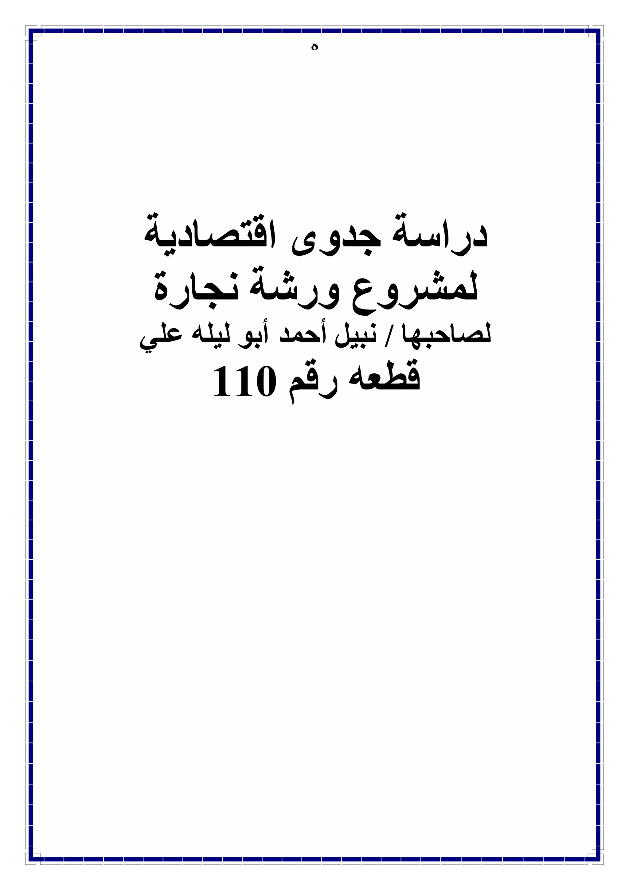 8
‫اقتصادية‬ ‫جدوى‬ ‫دراسة‬
‫لمشروع‬‫نجارة‬ ‫ورشة‬
‫لصاحب‬/ ‫ها‬‫أح‬ ‫نبيل‬‫علي‬ ‫ليله‬ ‫أبو‬ ‫مد‬
‫رقم‬ ‫قطعه‬113
 