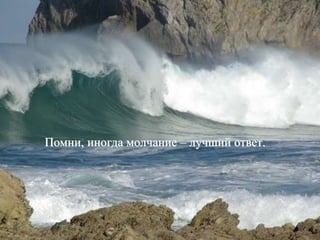 Помни, иногда молчание – лучший ответ.
 