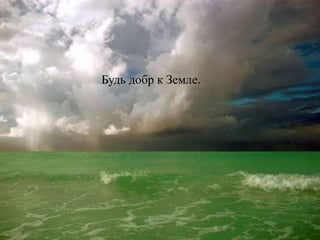 Будь добр к Земле.
 