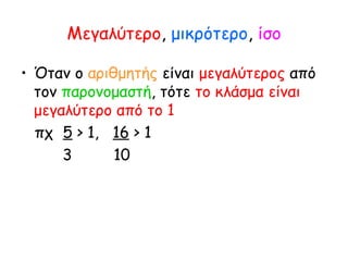 Μεγαλύτερο, μικρότερο, ίσο
• Όταν ο αριθμητής είναι μεγαλύτερος από
τον παρονομαστή, τότε το κλάσμα είναι
μεγαλύτερο από το 1
πχ 5 > 1, 16 > 1
3 10
 