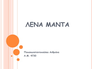 ΛΕΝΑ ΜΑΝΤΑ
Παπακωνσταντοπούλου Ανδριάνα
Α.Μ. 4730
 