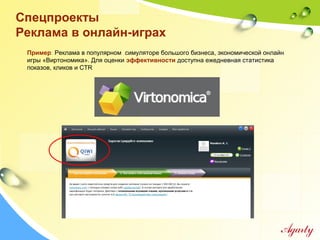 Спецпроекты
Реклама в онлайн-играх
Пример: Реклама в популярном симуляторе большого бизнеса, экономической онлайн
игры «Виртономика». Для оценки эффективности доступна ежедневная статистика
показов, кликов и CTR
 