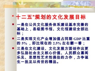  ʮ塱滮ĻչĿ
? һڹĻϵƵ
ϣؼͼݡĻݽȫ
ꣻ
? ʵĻҵֵռͬ GDP 
 5% ڵ 2.5% ҷһ
? Ļ衢Ļչ洴
ļֵȺϲ
ּ˼Ծѵ
һԴľƷ
 