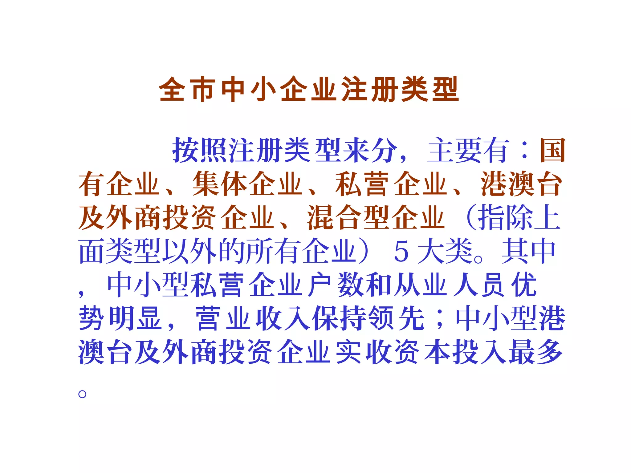 全市中小企业注册类型
按照注册 型来分，类 主要有：国
有企 、集体企 、私 企 、港澳台业 业 营 业
及外商投 企 、混合型企资 业 业（指除上
面类型以外的所有企 ）业 5 大类。其中
，中小型私 企 数和从 人营 业户 业 员优
明 ， 收入保持 先势 显 营业 领 ；中小型港
澳台及外商投 企 收 本投入最多资 业实 资
。
 