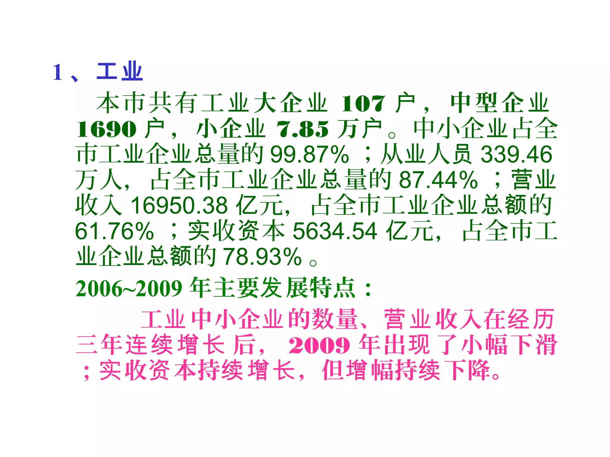 1 、工业
本市共有工业大企业 107 ，中型企户 业
1690 ，小企户 业 7.85 万户。中小企 占全业
市工 企 量的业 业总 99.87% ；从 人业 员 339.46
万人，占全市工 企 量的业 业总 87.44% ；营业
收入 16950.38 元，占全市工 企 的亿 业 业总额
61.76% ； 收 本实 资 5634.54 元，占全市工亿
企 的业 业总额 78.93% 。
2006~2009 年主要 展特点：发
工 中小企 的数量、 收入在业 业 营业 经历
三年 后，连续增长 2009 年出 了小幅下滑现
； 收 本持 ，但 幅持 下降。实 资 续增长 增 续
 