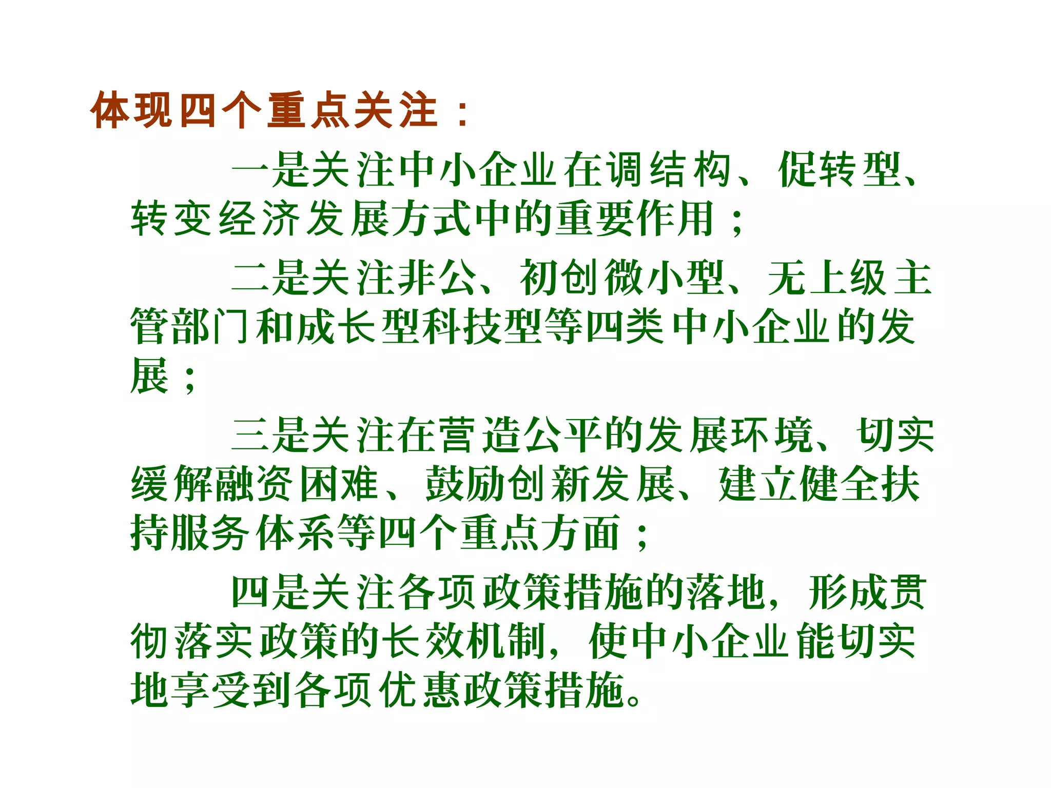体现四个重点关注：
一是 注中小企 在 、促 型、关 业 调结构 转
展方式中的重要作用；转变经济发
二是 注非公、初 微小型、无上 主关 创 级
管部 和成 型科技型等四 中小企 的门 长 类 业 发
展；
三是 注在 造公平的 展 境、切关 营 发 环 实
解融 困 、鼓励 新 展、建立健全扶缓 资 难 创 发
持服 体系等四个重点方面；务
四是 注各 政策措施的落地，形成关 项 贯
落 政策的 效机制，使中小企 能切彻 实 长 业 实
地享受到各 惠政策措施。项优
 