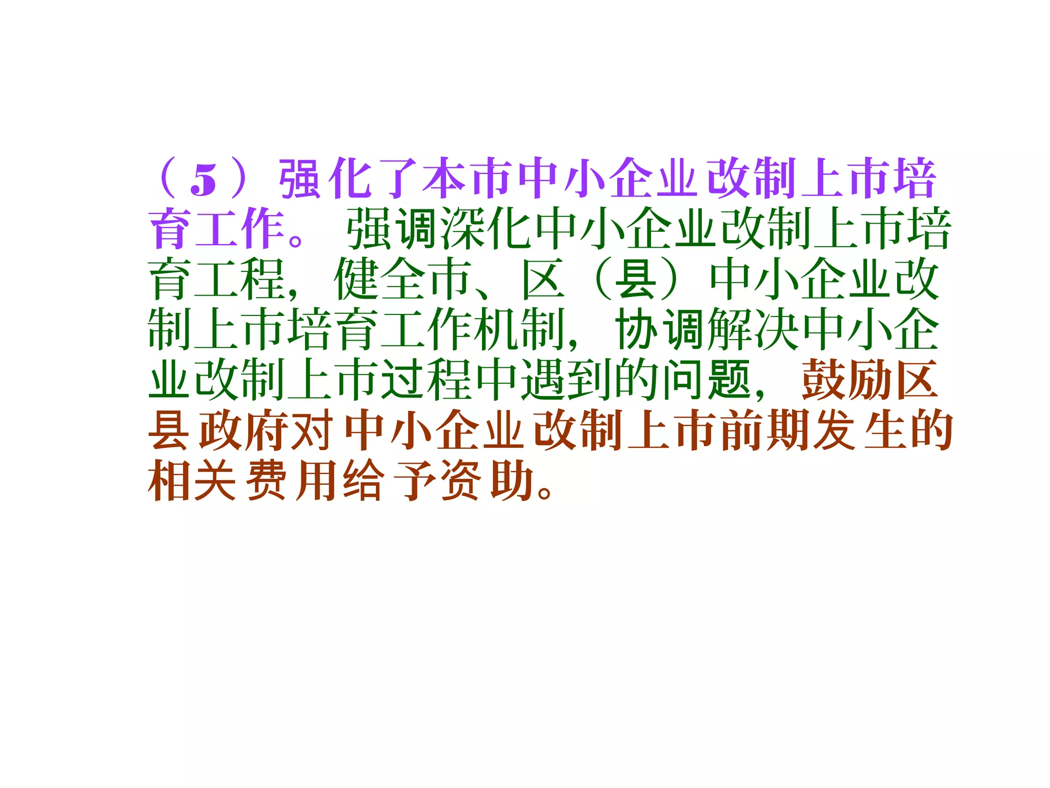（ 5 ） 化了本市中小企 改制上市培强 业
育工作。 强 深化中小企 改制上市培调 业
育工程，健全市、区（ ）中小企 改县 业
制上市培育工作机制， 解决中小企协调
改制上市 程中遇到的 ，业 过 问题 鼓励区
政府 中小企 改制上市前期 生的县 对 业 发
相 用 予 助。关费 给 资
 