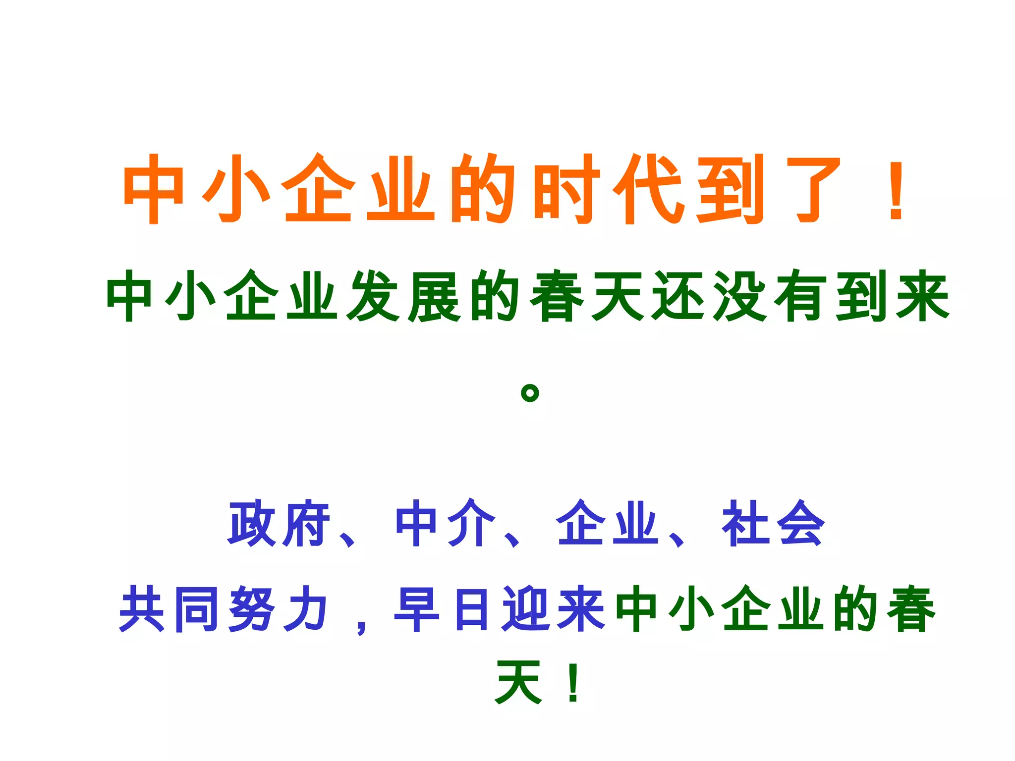 中小企业的时代到了！
中小企业发展的春天还没有到来
。
政府、中介、企业、社会
共同努力，早日迎来中小企业的春
天！
 