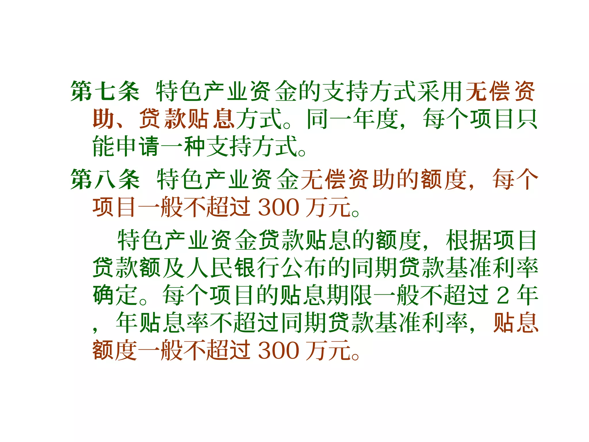 第七条 特色 金的支持方式采用产业资 无偿资
助、 款 息贷 贴 方式。同一年度，每个 目只项
能申 一 支持方式。请 种
第八条 特色 金产业资 无 助的 度，每个偿资 额
目一般不超项 过 300 万元。
特色 金 款 息的 度，根据 目产业资 贷 贴 额 项
款 及人民 行公布的同期 款基准利率贷 额 银 贷
定。每个 目的 息期限一般不超确 项 贴 过 2 年
，年 息率不超 同期 款基准利率，贴 过 贷 息贴
度一般不超额 过 300 万元。
 