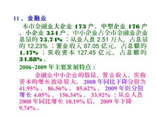 11 、金融业
本市金融业大企业 173 ，中型企户 业 176 户
，小企业 354 户。中小企 占全市金融 企业 业 业
量的总 75.74% ；从 人业 员 2.51 万人，占 量总
的 12.23% ； 收入营业 67.05 元，占 的亿 总额
1.47% ； 收 本实 资 127.45 元 ， 占 的亿 总 额
34.88% 。
2006~2009 年主要 展特点：发
金融 中小企 的数量、 收入、 收业 业 营业 实
本的 波 大，资 增长 动较 2008 年同比下降分别为
41.95% 、 86.56% 、 85.62% ， 2009 年 分则 别
增长 4.05% 、 156.34% 、 33.92% ；从 人业 员
2008 年同比增长 10.19% 后， 2009 年下降
9.74% 。
 