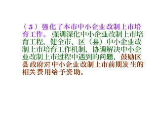（ 5 ） 化了本市中小企 改制上市培强 业
育工作。 强 深化中小企 改制上市培调 业
育工程，健全市、区（ ）中小企 改县 业
制上市培育工作机制， 解决中小企协调
改制上市 程中遇到的 ，业 过 问题 鼓励区
政府 中小企 改制上市前期 生的县 对 业 发
相 用 予 助。关费 给 资
 