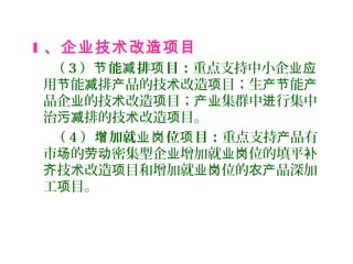 1 、企业技术改造项目
（ 3 ） 能 排 目：节 减 项 重点支持中小企业应
用 能 排 品的技 改造 目；生 能节 减 产 术 项 产节 产
品企 的技 改造 目； 集群中 行集中业 术 项 产业 进
治 排的技 改造 目。污减 术 项
（ 4 ） 加就 位 目：增 业岗 项 重点支持 品有产
市 的 密集型企 增加就 位的填平场 劳动 业 业岗 补
技 改造 目和增加就 位的 品深加齐 术 项 业岗 农产
工 目。项
 