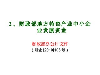 2 、财政部地方特色产业中小企
业发展资金
政部 公 文件财 办 厅
（财企 [2010]103 号）
 