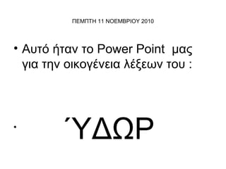 ΠΕΜΠΤΗ 11 ΝΟΕΜΒΡΙΟΥ 2010
• Αυτό ήταν το Power Point μας
για την οικογένεια λέξεων του :
•
ΎΔΩΡ
 
