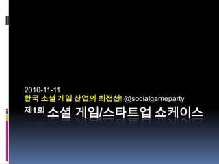 제1회 소셜 게임/스타트업 쇼케이스 2010-11-11  한국 소셜 게임 산업의 최전선! @socialgameparty  