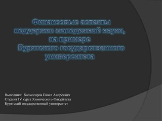 Выполнил: Холмогоров Павел Андреевич
Студент IV курса Химического Факультета
Бурятский государственный университет
 