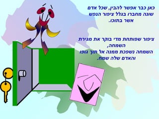 ‫מגירת‬ ‫את‬ ‫בוקר‬ ‫מדי‬ ‫שפותחת‬ ‫ציפור‬
,‫השמחה‬
‫גופו‬ ‫תוך‬ ‫אל‬ ‫ממנה‬ ‫נשפכת‬ ‫השמחה‬
‫שמח‬ ‫שלה‬ ‫והאדם‬.
‫אדם‬ ‫שכל‬ ,‫להבין‬ ‫אפשר‬ ‫כבר‬ ‫כאן‬
‫הנפש‬ ‫ציפור‬ ‫בגלל‬ ‫מחברו‬ ‫שונה‬
.‫בתוכו‬ ‫אשר‬
 