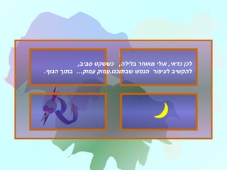 ‫כדאי‬ ‫לכן‬,‫בלילה‬ ‫מאוחר‬ ‫אולי‬,,‫סביב‬ ‫כששקט‬
‫לציפור‬ ‫להקשיב‬‫הגוף‬ ‫בתוך‬ …‫עמוק‬ ‫שבתוכנו,עמוק‬ ‫הנפש‬.
 