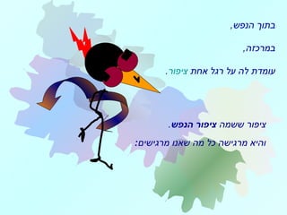 ,‫הנפש‬ ‫בתוך‬
,‫במרכזה‬
‫אחת‬ ‫רגל‬ ‫על‬ ‫לה‬ ‫עומדת‬‫ציפור‬.
‫ששמה‬ ‫ציפור‬‫הנפש‬ ‫ציפור‬.
‫מרגישים‬ ‫שאנו‬ ‫מה‬ ‫כל‬ ‫מרגישה‬ ‫והיא‬:
 