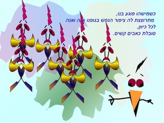 ,‫בנו‬ ‫פוגע‬ ‫כשמישהו‬
‫לה‬ ‫מתרוצצת‬‫ואנה‬ ‫אנה‬ ‫בגופנו‬ ‫הנפש‬ ‫ציפור‬
,‫כיוון‬ ‫לכל‬
‫קשים‬ ‫כאבים‬ ‫סובלת‬.
 