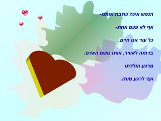 -‫אותנו‬ ‫עוזבת‬ ‫אינה‬ ‫הנפש‬
-‫אחת‬ ‫פעם‬ ‫לא‬ ‫אף‬
.‫חיים‬ ‫אנו‬ ‫עוד‬ ‫כל‬
.‫האדם‬ ‫נושם‬ ‫אותו‬ ,‫לאוויר‬ ‫בדומה‬
‫הולדתו‬ ‫מרגע‬
‫מותו‬ ‫לרגע‬ ‫ועד‬.
 