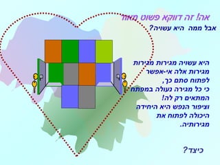 ?‫כיצד‬
‫מגירות‬ ‫מגירות‬ ‫עשויה‬ ‫היא‬
‫אי-אפשר‬ ‫אלה‬ ‫מגירות‬
,‫כך‬ ‫סתם‬ ‫לפתוח‬
‫במפתח‬ ‫נעולה‬ ‫מגירה‬ ‫כל‬ ‫כי‬
!‫לה‬ ‫רק‬ ‫המתאים‬
‫היחידה‬ ‫היא‬ ‫הנפש‬ ‫וציפור‬
‫את‬ ‫לפתוח‬ ‫היכולה‬
‫מגירותיה‬.
‫עשויה‬ ‫היא‬ ‫ממה‬ ‫אבל‬?
 