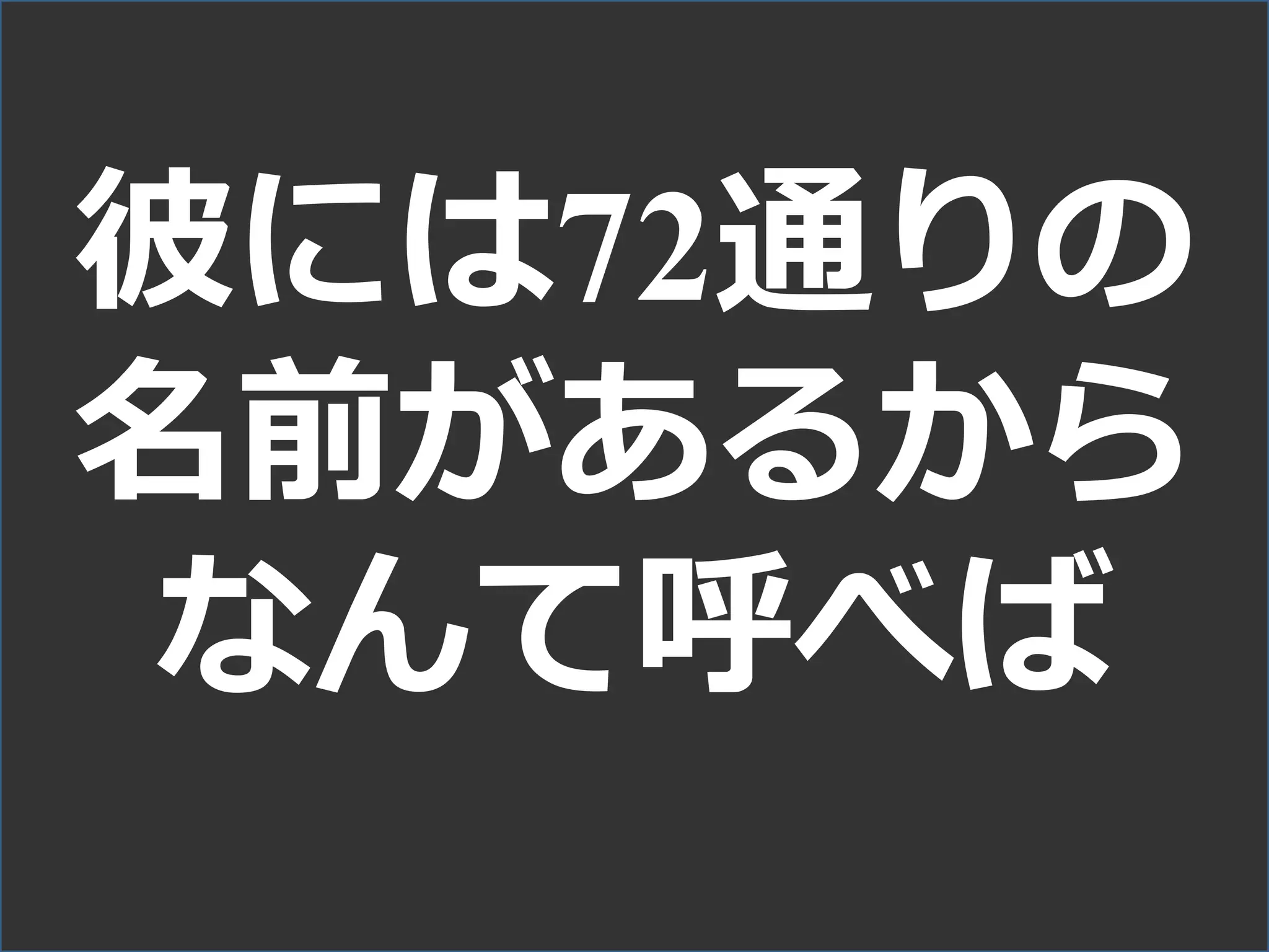 彼には72通りの
名前があるから
なんて呼べば
 