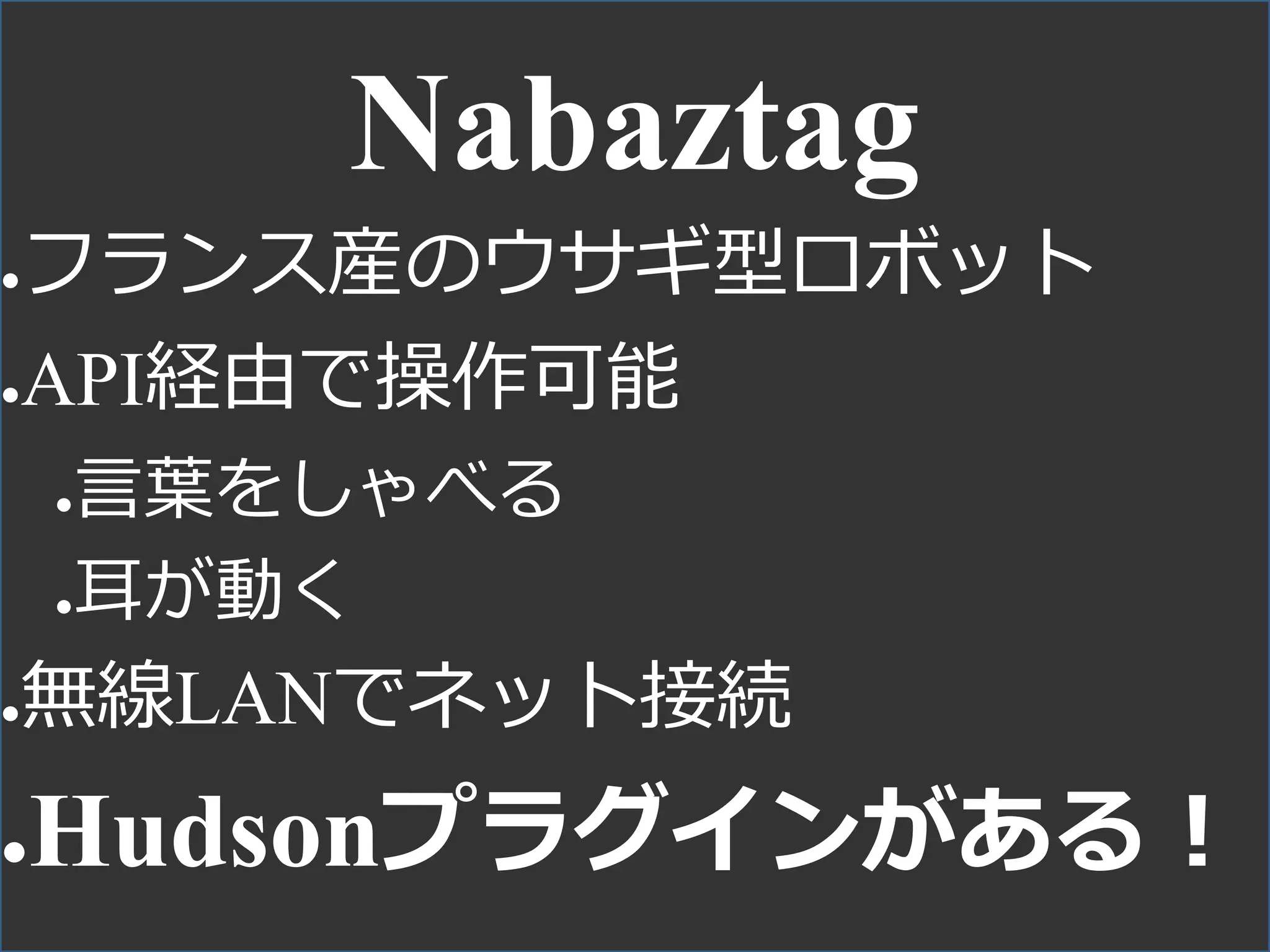 Nabaztag
●フランス産のウサギ型ロボット
●API経由で操作可能
●言葉をしゃべる
●耳が動く
●無線LANでネット接続
●Hudsonプラグインがある！
 
