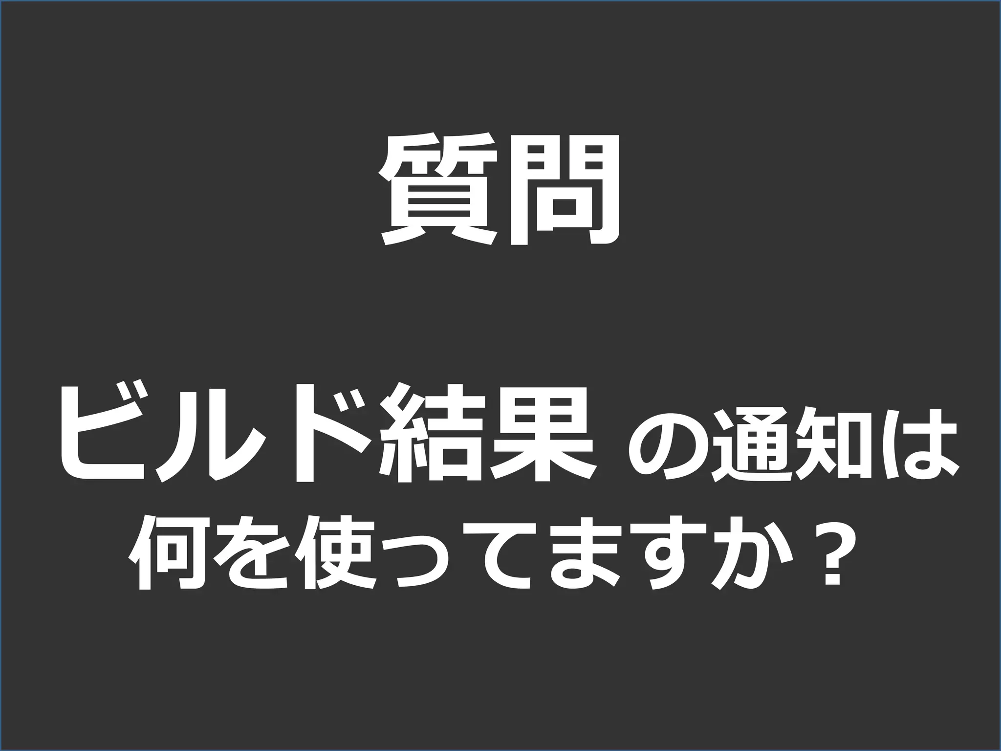 質問
ビルド結果 の通知は
何を使ってますか？
 