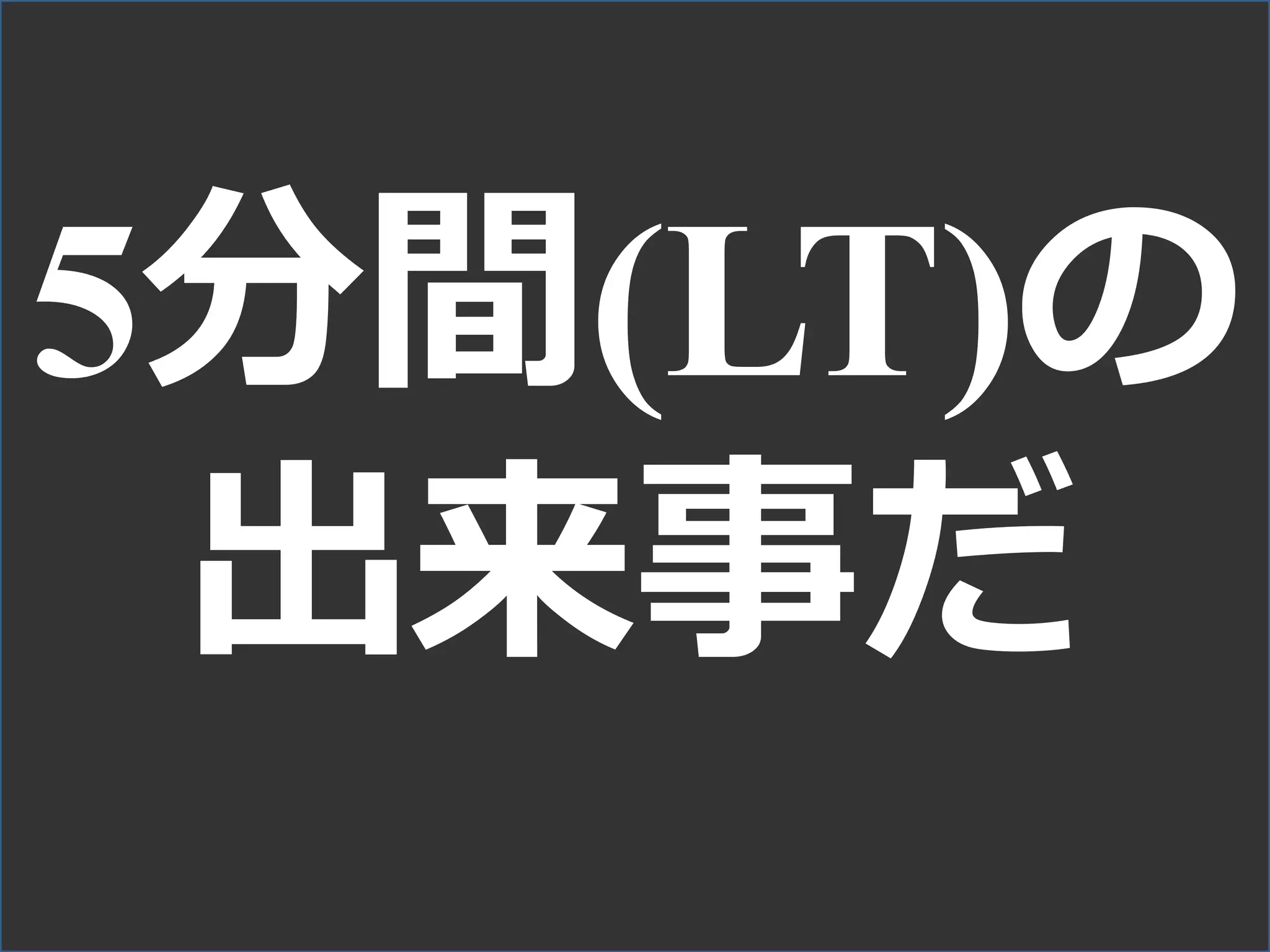 5分間(LT)の
出来事だ
 